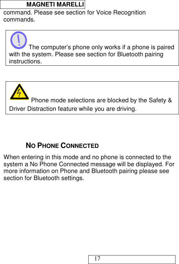  MAGNETI MARELLI   17 command. Please see section for Voice Recognition commands.   The computer’s phone only works if a phone is paired with the system. Please see section for Bluetooth pairing instructions.     Phone mode selections are blocked by the Safety &amp; Driver Distraction feature while you are driving.    NO PHONE CONNECTED When entering in this mode and no phone is connected to the system a No Phone Connected message will be displayed. For more information on Phone and Bluetooth pairing please see section for Bluetooth settings.  