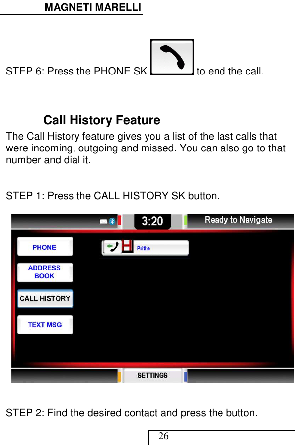  MAGNETI MARELLI   26   STEP 6: Press the PHONE SK   to end the call.    Call History Feature The Call History feature gives you a list of the last calls that were incoming, outgoing and missed. You can also go to that number and dial it.   STEP 1: Press the CALL HISTORY SK button.     STEP 2: Find the desired contact and press the button. 