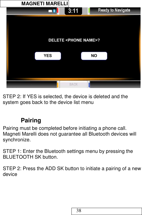  MAGNETI MARELLI   38   STEP 2: If YES is selected, the device is deleted and the system goes back to the device list menu  Pairing  Pairing must be completed before initiating a phone call. Magneti Marelli does not guarantee all Bluetooth devices will synchronize.  STEP 1: Enter the Bluetooth settings menu by pressing the BLUETOOTH SK button.  STEP 2: Press the ADD SK button to initiate a pairing of a new device   
