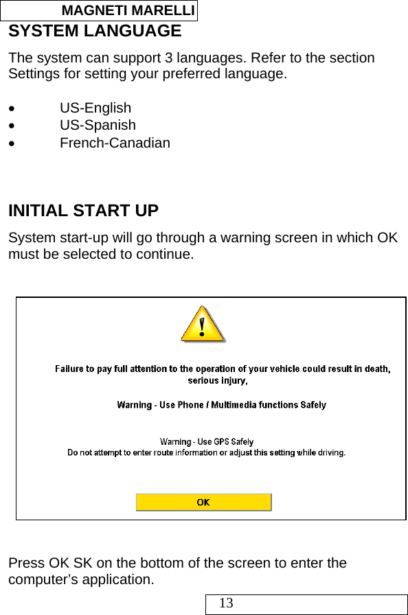  MAGNETI MARELLI   13 SYSTEM LANGUAGE The system can support 3 languages. Refer to the section Settings for setting your preferred language.  • US-English • US-Spanish • French-Canadian    INITIAL START UP System start-up will go through a warning screen in which OK must be selected to continue.      Press OK SK on the bottom of the screen to enter the computer’s application. 