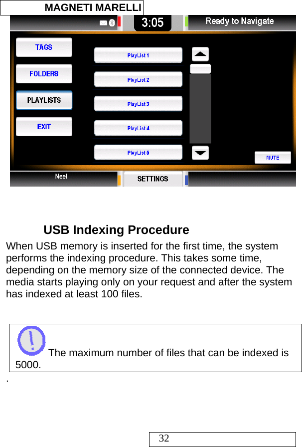  MAGNETI MARELLI   32    USB Indexing Procedure When USB memory is inserted for the first time, the system performs the indexing procedure. This takes some time, depending on the memory size of the connected device. The media starts playing only on your request and after the system has indexed at least 100 files.     The maximum number of files that can be indexed is 5000. .   