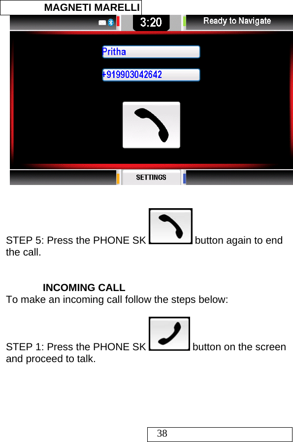  MAGNETI MARELLI   38    STEP 5: Press the PHONE SK   button again to end the call.   INCOMING CALL To make an incoming call follow the steps below:  STEP 1: Press the PHONE SK   button on the screen and proceed to talk.  