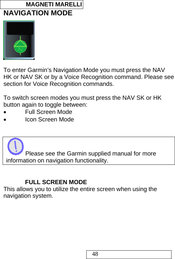  MAGNETI MARELLI   48 NAVIGATION MODE   To enter Garmin’s Navigation Mode you must press the NAV HK or NAV SK or by a Voice Recognition command. Please see section for Voice Recognition commands.  To switch screen modes you must press the NAV SK or HK button again to toggle between: • Full Screen Mode •  Icon Screen Mode    Please see the Garmin supplied manual for more information on navigation functionality.   FULL SCREEN MODE This allows you to utilize the entire screen when using the navigation system.   