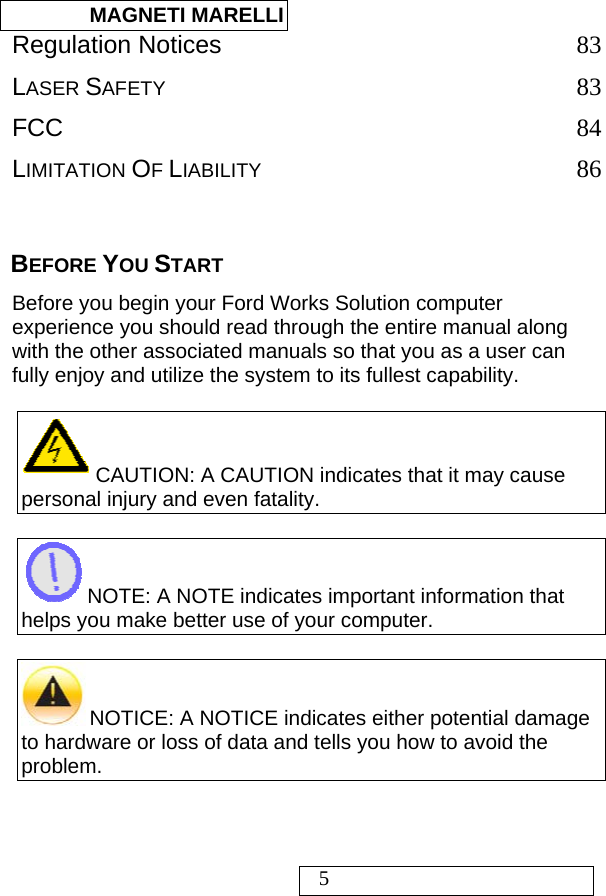  MAGNETI MARELLI   5 Regulation Notices 83 LASER SAFETY 83 FCC 84 LIMITATION OF LIABILITY 86  BEFORE YOU START Before you begin your Ford Works Solution computer experience you should read through the entire manual along with the other associated manuals so that you as a user can fully enjoy and utilize the system to its fullest capability.      CAUTION: A CAUTION indicates that it may cause personal injury and even fatality.   NOTE: A NOTE indicates important information that helps you make better use of your computer.   NOTICE: A NOTICE indicates either potential damage to hardware or loss of data and tells you how to avoid the problem.    