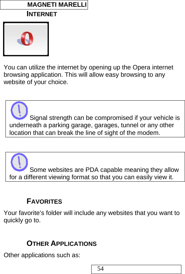  MAGNETI MARELLI   54 INTERNET    You can utilize the internet by opening up the Opera internet browsing application. This will allow easy browsing to any website of your choice.    Signal strength can be compromised if your vehicle is underneath a parking garage, garages, tunnel or any other location that can break the line of sight of the modem.    Some websites are PDA capable meaning they allow for a different viewing format so that you can easily view it.  FAVORITES Your favorite’s folder will include any websites that you want to quickly go to.    OTHER APPLICATIONS Other applications such as: 