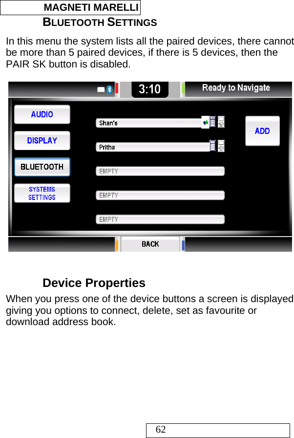  MAGNETI MARELLI   62 BLUETOOTH SETTINGS In this menu the system lists all the paired devices, there cannot be more than 5 paired devices, if there is 5 devices, then the PAIR SK button is disabled.    Device Properties When you press one of the device buttons a screen is displayed giving you options to connect, delete, set as favourite or download address book.  
