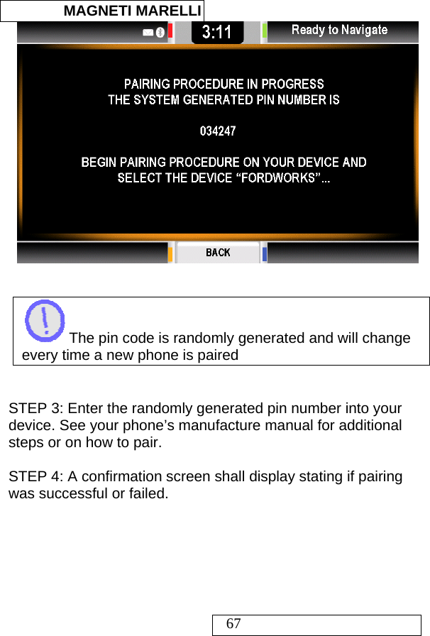  MAGNETI MARELLI   67     The pin code is randomly generated and will change every time a new phone is paired   STEP 3: Enter the randomly generated pin number into your device. See your phone’s manufacture manual for additional steps or on how to pair.  STEP 4: A confirmation screen shall display stating if pairing was successful or failed.  