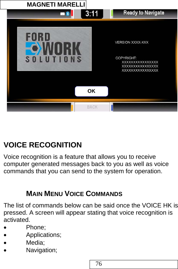  MAGNETI MARELLI   76     VOICE RECOGNITION  Voice recognition is a feature that allows you to receive computer generated messages back to you as well as voice commands that you can send to the system for operation.    MAIN MENU VOICE COMMANDS The list of commands below can be said once the VOICE HK is pressed. A screen will appear stating that voice recognition is activated. • Phone; • Applications; • Media; • Navigation; 