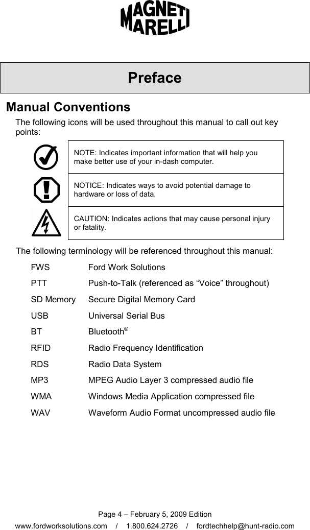  Page 4 – February 5, 2009 Edition www.fordworksolutions.com    /    1.800.624.2726    /    fordtechhelp@hunt-radio.com Preface Manual Conventions The following icons will be used throughout this manual to call out key points:  NOTE: Indicates important information that will help you make better use of your in-dash computer.  NOTICE: Indicates ways to avoid potential damage to hardware or loss of data.  CAUTION: Indicates actions that may cause personal injury or fatality. The following terminology will be referenced throughout this manual: FWS  Ford Work Solutions PTT  Push-to-Talk (referenced as “Voice” throughout) SD Memory  Secure Digital Memory Card USB  Universal Serial Bus BT  Bluetooth® RFID  Radio Frequency Identification RDS  Radio Data System MP3  MPEG Audio Layer 3 compressed audio file WMA  Windows Media Application compressed file WAV  Waveform Audio Format uncompressed audio file  