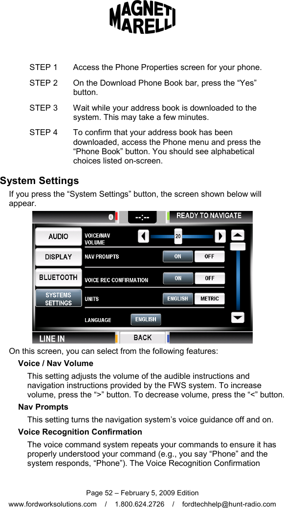  Page 52 – February 5, 2009 Edition www.fordworksolutions.com    /    1.800.624.2726    /    fordtechhelp@hunt-radio.com STEP 1  Access the Phone Properties screen for your phone. STEP 2  On the Download Phone Book bar, press the “Yes” button. STEP 3  Wait while your address book is downloaded to the system. This may take a few minutes. STEP 4  To confirm that your address book has been downloaded, access the Phone menu and press the “Phone Book” button. You should see alphabetical choices listed on-screen. System Settings If you press the “System Settings” button, the screen shown below will appear.  On this screen, you can select from the following features: Voice / Nav Volume This setting adjusts the volume of the audible instructions and navigation instructions provided by the FWS system. To increase volume, press the “&gt;” button. To decrease volume, press the “&lt;” button. Nav Prompts This setting turns the navigation system’s voice guidance off and on. Voice Recognition Confirmation The voice command system repeats your commands to ensure it has properly understood your command (e.g., you say “Phone” and the system responds, “Phone”). The Voice Recognition Confirmation 