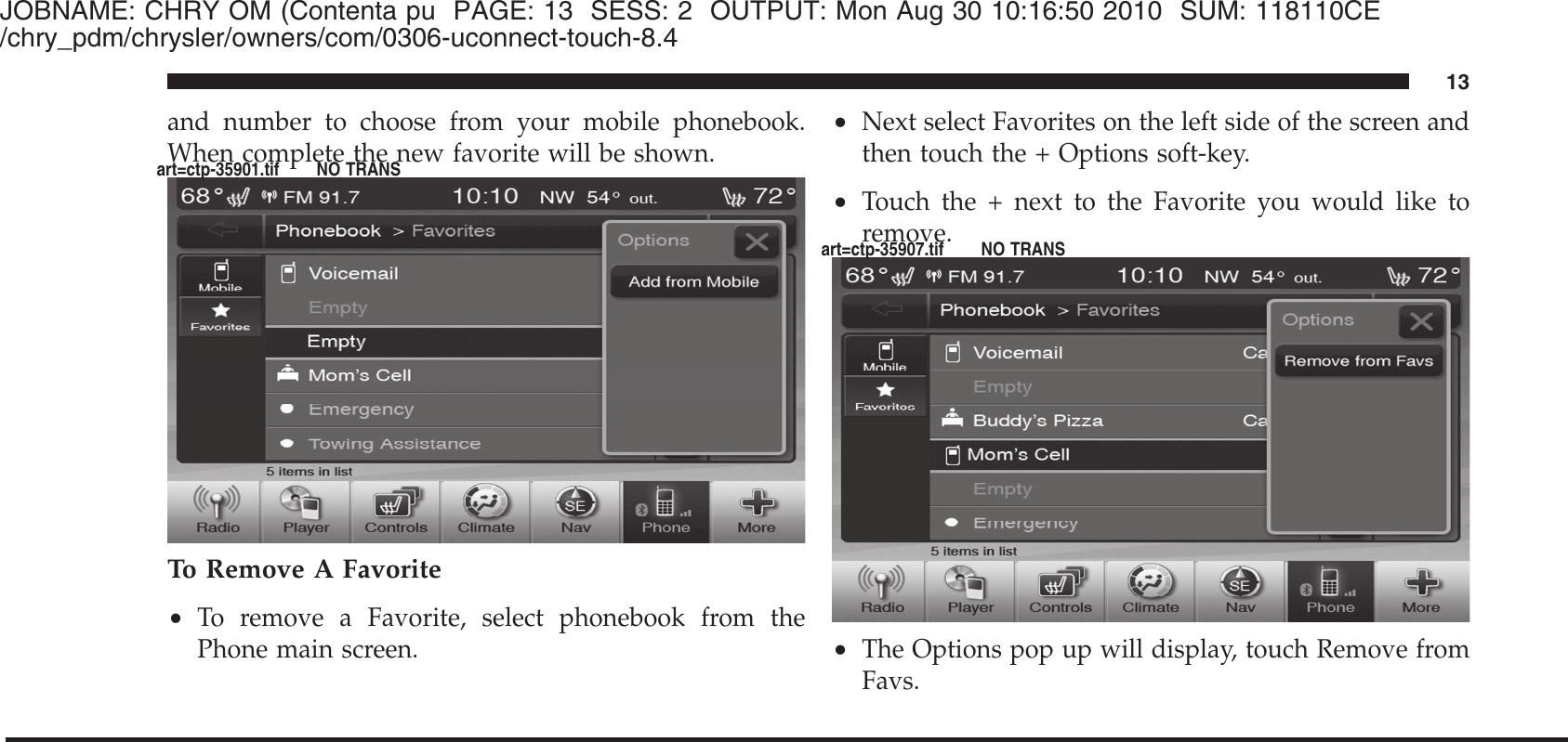 JOBNAME: CHRY OM (Contenta pu PAGE: 13 SESS: 2 OUTPUT: Mon Aug 30 10:16:50 2010 SUM: 118110CE/chry_pdm/chrysler/owners/com/0306-uconnect-touch-8.4and number to choose from your mobile phonebook.When complete the new favorite will be shown.To Remove A Favorite•To remove a Favorite, select phonebook from thePhone main screen.•Next select Favorites on the left side of the screen andthen touch the + Options soft-key.•Touch the + next to the Favorite you would like toremove.•The Options pop up will display, touch Remove fromFavs.13art=ctp-35901.tif NO TRANSart=ctp-35907.tif NO TRANS