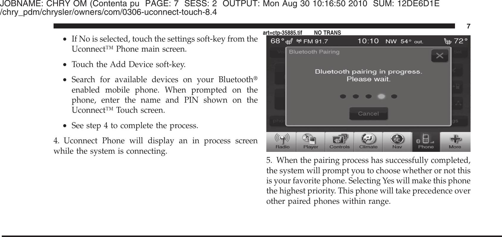 JOBNAME: CHRY OM (Contenta pu PAGE: 7 SESS: 2 OUTPUT: Mon Aug 30 10:16:50 2010 SUM: 12DE6D1E/chry_pdm/chrysler/owners/com/0306-uconnect-touch-8.4•If No is selected, touch the settings soft-key from theUconnect™ Phone main screen.•Touch the Add Device soft-key.•Search for available devices on your Bluetooth௡enabled mobile phone. When prompted on thephone, enter the name and PIN shown on theUconnect™ Touch screen.•See step 4 to complete the process.4. Uconnect Phone will display an in process screenwhile the system is connecting.5. When the pairing process has successfully completed,the system will prompt you to choose whether or not thisis your favorite phone. Selecting Yes will make this phonethe highest priority. This phone will take precedence overother paired phones within range.7art=ctp-35885.tif NO TRANS