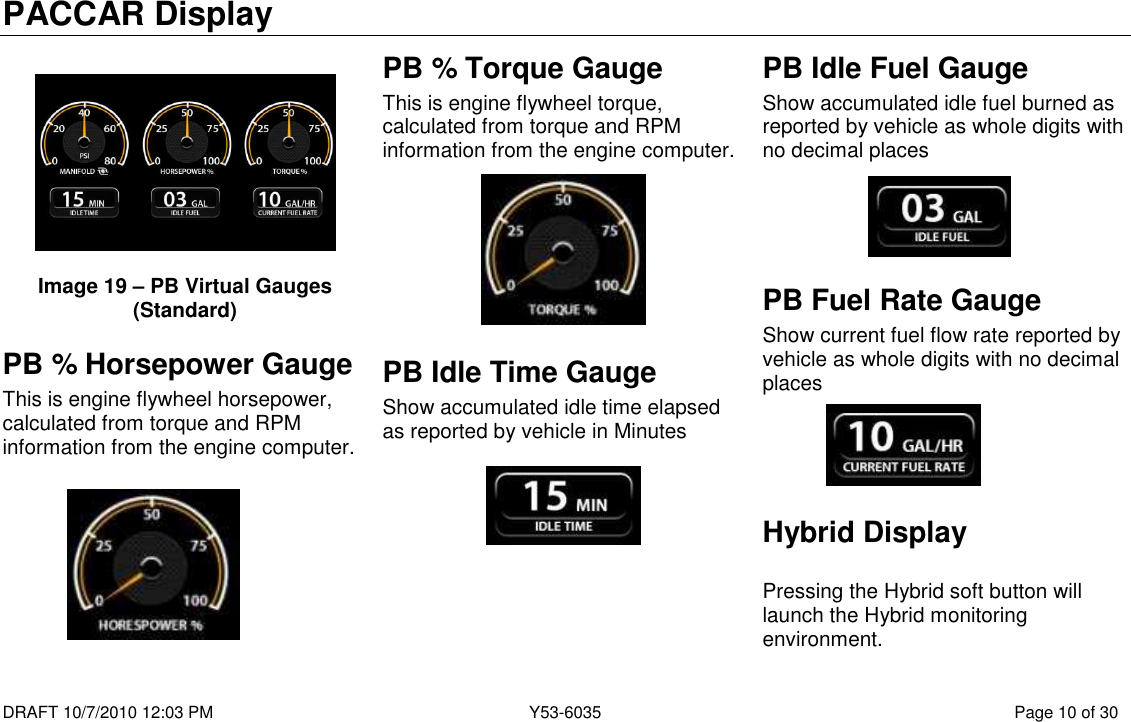 PACCAR Display  DRAFT 10/7/2010 12:03 PM  Y53-6035  Page 10 of 30     Image 19 – PB Virtual Gauges (Standard) PB % Horsepower Gauge This is engine flywheel horsepower, calculated from torque and RPM information from the engine computer.         PB % Torque Gauge This is engine flywheel torque, calculated from torque and RPM information from the engine computer.        PB Idle Time Gauge Show accumulated idle time elapsed as reported by vehicle in Minutes      PB Idle Fuel Gauge Show accumulated idle fuel burned as reported by vehicle as whole digits with no decimal places     PB Fuel Rate Gauge Show current fuel flow rate reported by vehicle as whole digits with no decimal places     Hybrid Display  Pressing the Hybrid soft button will launch the Hybrid monitoring environment.  
