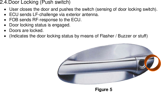   2.4.Door Locking (Push switch) ·  User closes the door and pushes the switch (sensing of door locking switch).     ·  ECU sends LF-challenge via exterior antenna.     ·  FOB sends RF-response to the ECU.     ·  Door locking status is engaged.     ·  Doors are locked.     ·  (Indicates the door locking status by means of Flasher / Buzzer or stuff)   Figure 5 