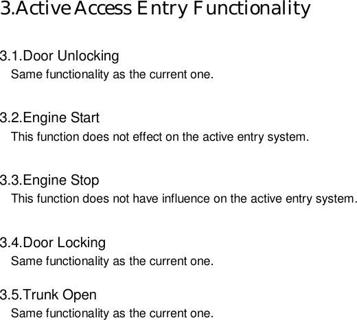   3.Active Access Entry Functionality  3.1.Door Unlocking Same functionality as the current one.      3.2.Engine Start This function does not effect on the active entry system.      3.3.Engine Stop This function does not have influence on the active entry system.      3.4.Door Locking Same functionality as the current one.      3.5.Trunk Open Same functionality as the current one.                            