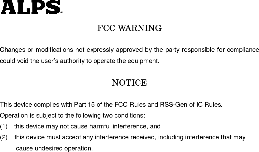   FCC WARNING  Changes or modifications not expressly approved by the party responsible for compliance could void the user’s authority to operate the equipment.  NOTICE  This device complies with Part 15 of the FCC Rules and RSS-Gen of IC Rules.   Operation is subject to the following two conditions: (1)    this device may not cause harmful interference, and (2)  this device must accept any interference received, including interference that may             cause undesired operation.   
