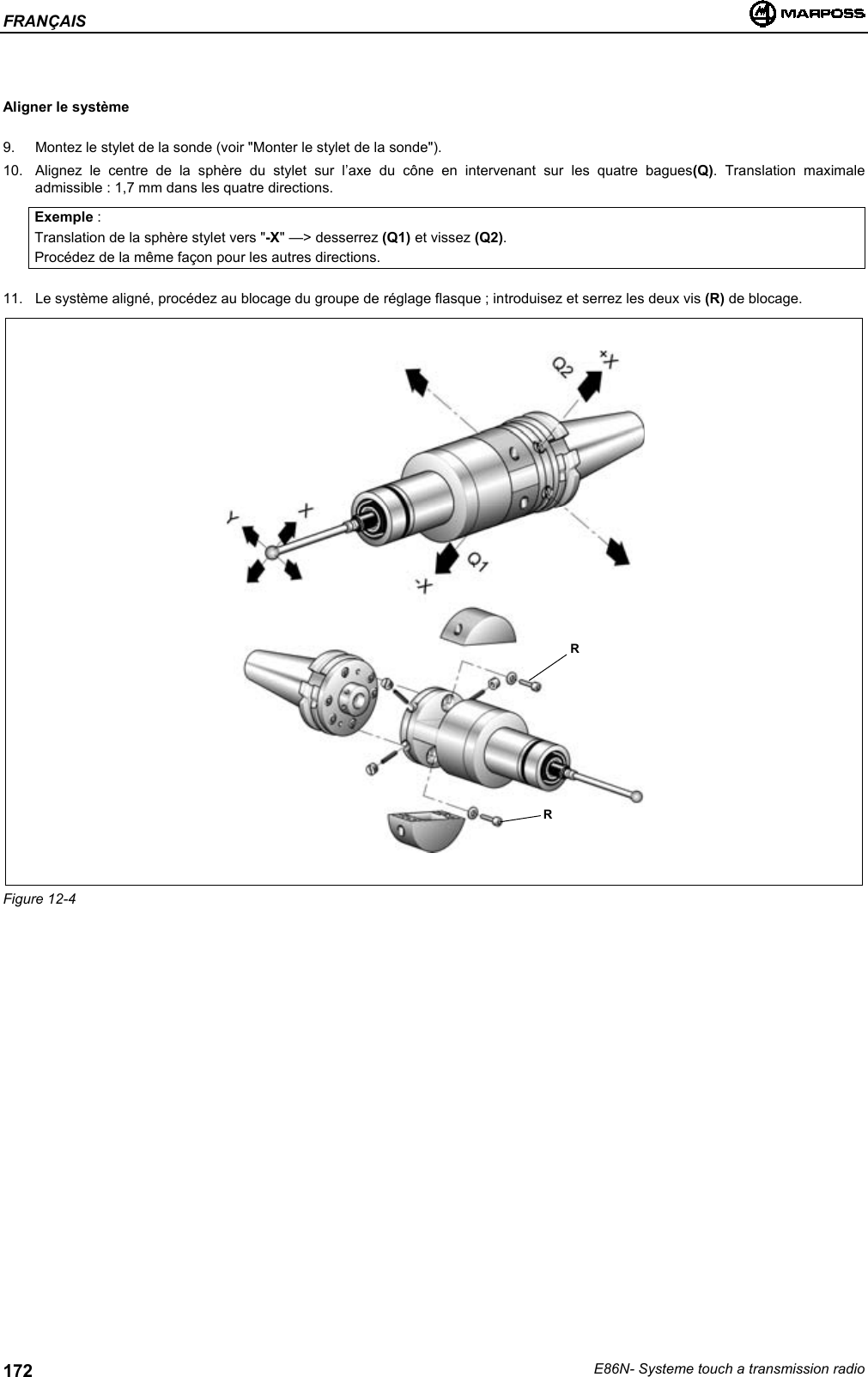 FRANÇAISE86N- Systeme touch a transmission radio172Aligner le système9.  Montez le stylet de la sonde (voir &quot;Monter le stylet de la sonde&quot;).10.  Alignez le centre de la sphère du stylet sur l’axe du cône en intervenant sur les quatre bagues(Q). Translation maximaleadmissible : 1,7 mm dans les quatre directions.Exemple :Translation de la sphère stylet vers &quot;-X&quot; —&gt; desserrez (Q1) et vissez (Q2).Procédez de la même façon pour les autres directions.11.  Le système aligné, procédez au blocage du groupe de réglage flasque ; introduisez et serrez les deux vis (R) de blocage.Figure 12-4RR