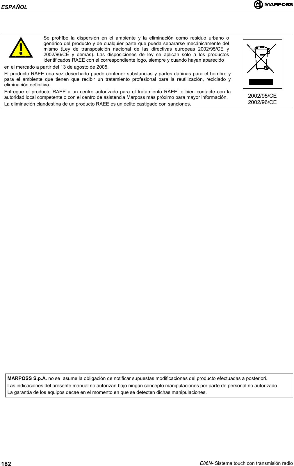 ESPAÑOLE86N- Sistema touch con transmisión radio182Se prohíbe la dispersión en el ambiente y la eliminación como residuo urbano ogenérico del producto y de cualquier parte que pueda separarse mecánicamente delmismo (Ley de transposición nacional de las directivas europeas 2002/95/CE y2002/96/CE y demás). Las disposiciones de ley se aplican sólo a los productosidentificados RAEE con el correspondiente logo, siempre y cuando hayan aparecidoen el mercado a partir del 13 de agosto de 2005.El producto RAEE una vez desechado puede contener substancias y partes dañinas para el hombre ypara el ambiente que tienen que recibir un tratamiento profesional para la reutilización, reciclado yeliminación definitiva.Entregue el producto RAEE a un centro autorizado para el tratamiento RAEE, o bien contacte con laautoridad local competente o con el centro de asistencia Marposs más próximo para mayor información.La eliminación clandestina de un producto RAEE es un delito castigado con sanciones.2002/95/CE2002/96/CEMARPOSS S.p.A. no se  asume la obligación de notificar supuestas modificaciones del producto efectuadas a posteriori.Las indicaciones del presente manual no autorizan bajo ningún concepto manipulaciones por parte de personal no autorizado.La garantía de los equipos decae en el momento en que se detecten dichas manipulaciones.