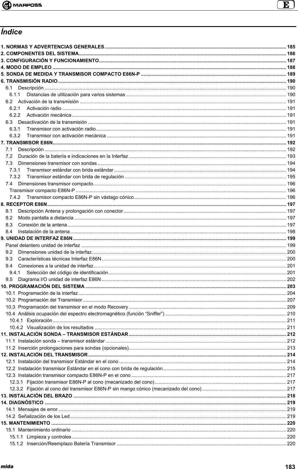 mida 183Índice1. NORMAS Y ADVERTENCIAS GENERALES...................................................................................................................................... 1852. COMPONENTES DEL SISTEMA......................................................................................................................................................... 1863. CONFIGURACIÓN Y FUNCIONAMIENTO.......................................................................................................................................... 1874. MODO DE EMPLEO ............................................................................................................................................................................ 1885. SONDA DE MEDIDA Y TRANSMISOR COMPACTO E86N-P ........................................................................................................... 1896. TRANSMISIÓN RADIO ........................................................................................................................................................................ 1906.1 Descripción .................................................................................................................................................................................. 1906.1.1 Distancias de utilización para varios sistemas ...................................................................................................................... 1906.2 Activación de la transmisión ........................................................................................................................................................ 1916.2.1 Activación radio ..................................................................................................................................................................... 1916.2.2 Activación mecánica.............................................................................................................................................................. 1916.3 Desactivación de la transmisión .................................................................................................................................................. 1916.3.1 Transmisor con activación radio............................................................................................................................................ 1916.3.2 Transmisor con activación mecánica .................................................................................................................................... 1917. TRANSMISOR E86N............................................................................................................................................................................ 1927.1 Descripción .................................................................................................................................................................................. 1927.2 Duración de la batería e indicaciones en la Interfaz.................................................................................................................... 1937.3 Dimensiones transmisor con sondas ........................................................................................................................................... 1947.3.1 Transmisor estándar con brida estándar............................................................................................................................... 1947.3.2 Transmisor estándar con brida de regulación ....................................................................................................................... 1957.4 Dimensiones transmisor compacto.............................................................................................................................................. 196Transmisor compacto E86N-P ........................................................................................................................................................... 1967.4.2 Transmisor compacto E86N-P sin vástago cónico................................................................................................................ 1968. RECEPTOR E86N................................................................................................................................................................................ 1978.1 Descripción Antena y prolongación con conector........................................................................................................................ 1978.2 Modo pantalla a distancia ............................................................................................................................................................ 1978.3 Conexión de la antena ................................................................................................................................................................. 1978.4 Instalación de la antena ............................................................................................................................................................... 1989. UNIDAD DE INTERFAZ E86N............................................................................................................................................................. 199Panel delantero unidad de interfaz ....................................................................................................................................................... 1999.2 Dimensiones unidad de la interfaz............................................................................................................................................... 2009.3 Características técnicas Interfaz E86N........................................................................................................................................ 2009.4 Conexiones a la unidad de interfaz.............................................................................................................................................. 2019.4.1 Selección del código de identificación................................................................................................................................... 2019.5 Diagrama I/O unidad de interfaz E86N ........................................................................................................................................ 20210. PROGRAMACIÓN DEL SISTEMA .................................................................................................................................................... 20310.1 Programación de la interfaz ......................................................................................................................................................... 20410.2 Programación del Transmisor...................................................................................................................................................... 20710.3 Programación del transmisor en el modo Recovery.................................................................................................................... 20910.4 Análisis ocupación del espectro electromagnético (función “Sniffer”) ......................................................................................... 21010.4.1 Exploración............................................................................................................................................................................ 21110.4.2 Visualización de los resultados ............................................................................................................................................. 21111. INSTALACIÓN SONDA – TRANSMISOR ESTÁNDAR .................................................................................................................... 21211.1 Instalación sonda – transmisor estándar ..................................................................................................................................... 21211.2 Inserción prolongaciones para sondas (opcionales).................................................................................................................... 21312. INSTALACIÓN DEL TRANSMISOR.................................................................................................................................................. 21412.1 Instalación del transmisor Estándar en el cono ........................................................................................................................... 21412.2 Instalación transmisor Estándar en el cono con brida de regulación........................................................................................... 21512.3 Instalación transmisor compacto E86N-P en el cono .................................................................................................................. 21712.3.1 Fijación transmisor E86N-P al cono (mecanizado del cono)................................................................................................. 21712.3.2 Fijación al cono del transmisor E86N-P sin mango cónico (mecanizado del cono).............................................................. 21713. INSTALACIÓN DEL BRAZO ............................................................................................................................................................. 21814. DIAGNÓSTICO .................................................................................................................................................................................. 21914.1 Mensajes de error ........................................................................................................................................................................ 21914.2 Señalización de los Led............................................................................................................................................................... 21915. MANTENIMIENTO ............................................................................................................................................................................. 22015.1 Mantenimiento ordinario .............................................................................................................................................................. 22015.1.1 Limpieza y controles.............................................................................................................................................................. 22015.1.2 Inserción/Reemplazo Batería Transmisor ............................................................................................................................. 220