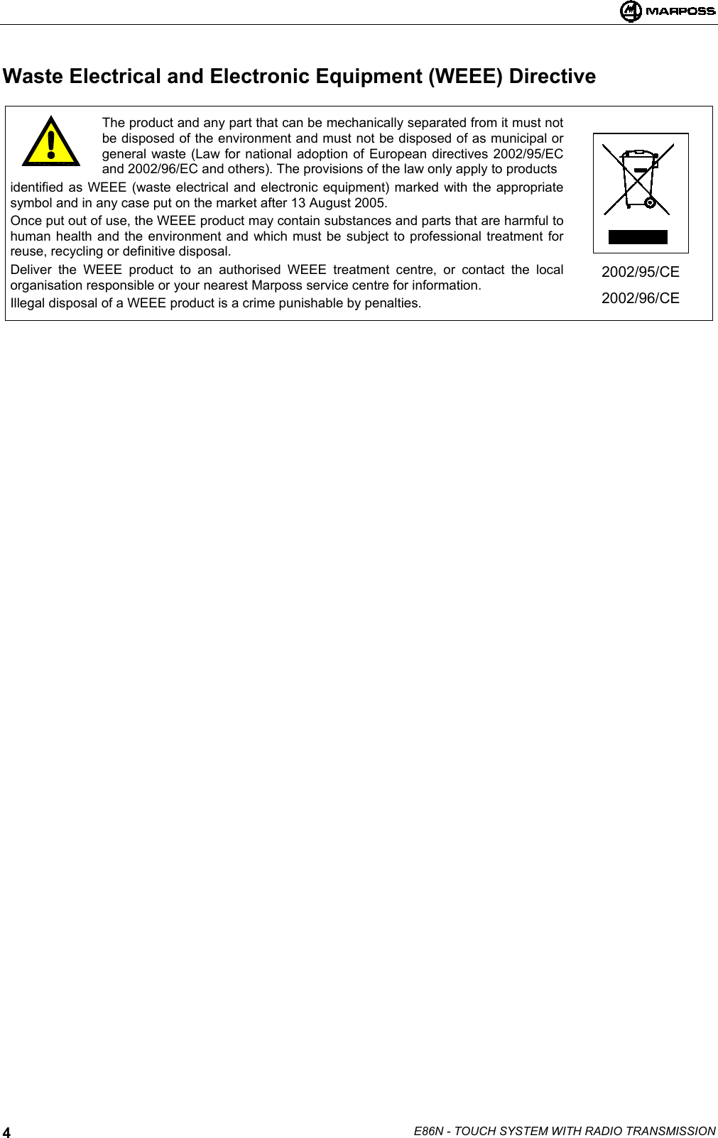 E86N - TOUCH SYSTEM WITH RADIO TRANSMISSION4Waste Electrical and Electronic Equipment (WEEE) DirectiveThe product and any part that can be mechanically separated from it must notbe disposed of the environment and must not be disposed of as municipal orgeneral waste (Law for national adoption of European directives 2002/95/ECand 2002/96/EC and others). The provisions of the law only apply to productsidentified as WEEE (waste electrical and electronic equipment) marked with the appropriatesymbol and in any case put on the market after 13 August 2005.Once put out of use, the WEEE product may contain substances and parts that are harmful tohuman health and the environment and which must be subject to professional treatment forreuse, recycling or definitive disposal.Deliver the WEEE product to an authorised WEEE treatment centre, or contact the localorganisation responsible or your nearest Marposs service centre for information.Illegal disposal of a WEEE product is a crime punishable by penalties.2002/95/CE2002/96/CE