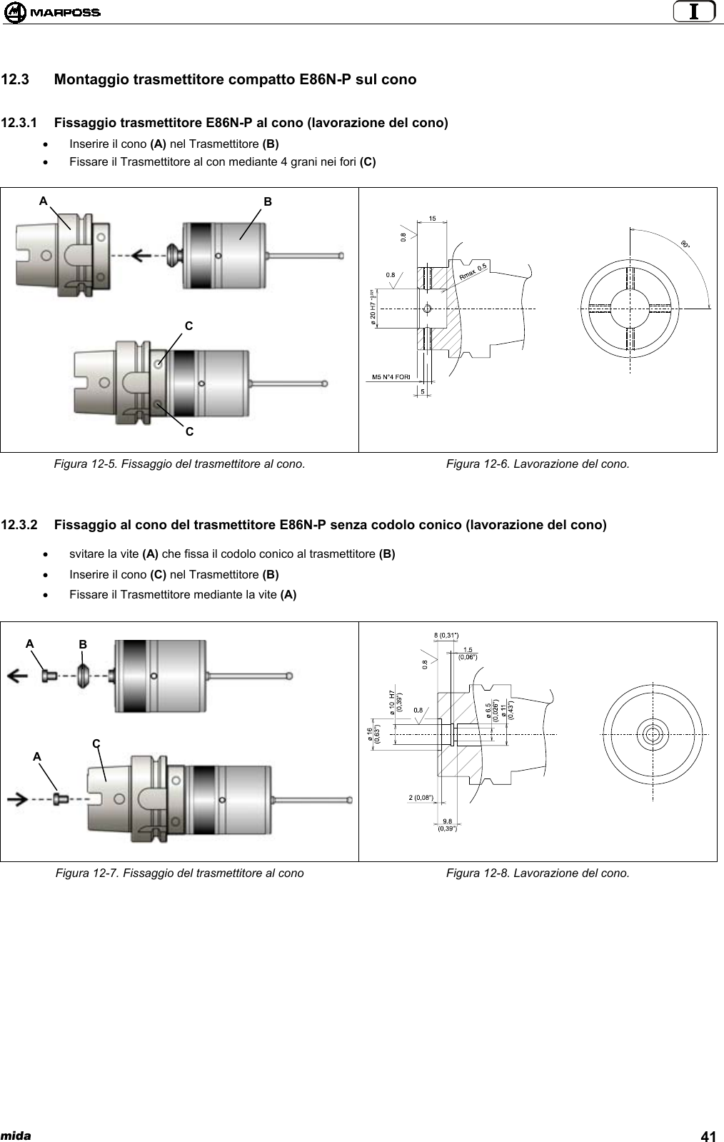  mida 4112.3  Montaggio trasmettitore compatto E86N-P sul cono12.3.1  Fissaggio trasmettitore E86N-P al cono (lavorazione del cono)•  Inserire il cono (A) nel Trasmettitore (B)•  Fissare il Trasmettitore al con mediante 4 grani nei fori (C)Figura 12-5. Fissaggio del trasmettitore al cono. Figura 12-6. Lavorazione del cono.12.3.2  Fissaggio al cono del trasmettitore E86N-P senza codolo conico (lavorazione del cono)•  svitare la vite (A) che fissa il codolo conico al trasmettitore (B)•  Inserire il cono (C) nel Trasmettitore (B)•  Fissare il Trasmettitore mediante la vite (A)Figura 12-7. Fissaggio del trasmettitore al cono Figura 12-8. Lavorazione del cono.ABCCABAC