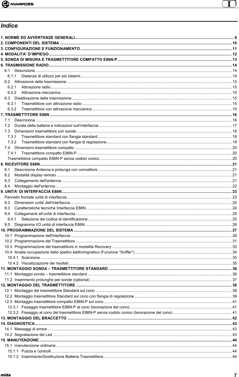  mida 7Indice1. NORME ED AVVERTENZE GENERALI.................................................................................................................................................. 92. COMPONENTI DEL SISTEMA .............................................................................................................................................................. 103. CONFIGURAZIONE E FUNZIONAMENTO ........................................................................................................................................... 114. MODALITA’ D’IMPIEGO........................................................................................................................................................................ 125. SONDA DI MISURA E TRASMETTITORE COMPATTO E86N-P......................................................................................................... 136. TRASMISSIONE RADIO........................................................................................................................................................................ 146.1 Descrizione .................................................................................................................................................................................... 146.1.1 Distanze di utilizzo per più sistemi........................................................................................................................................... 146.2 Attivazione della trasmissione........................................................................................................................................................ 156.2.1 Attivazione radio ...................................................................................................................................................................... 156.2.2 Attivazione meccanica............................................................................................................................................................. 156.3 Disattivazione della trasmissione................................................................................................................................................... 156.3.1 Trasmettitore con attivazione radio ......................................................................................................................................... 156.3.2 Trasmettitore con attivazione meccanica ................................................................................................................................ 157. TRASMETTITORE E86N ....................................................................................................................................................................... 167.1 Descrizione .................................................................................................................................................................................... 167.2 Durata della batteria e indicazioni sull’Interfaccia.......................................................................................................................... 177.3 Dimensioni trasmettitore con sonde............................................................................................................................................... 187.3.1 Trasmettitore standard con flangia standard ........................................................................................................................... 187.3.2 Trasmettitore standard con flangia di regolazione................................................................................................................... 197.4 Dimensioni trasmettitore compatto ................................................................................................................................................ 207.4.1 Trasmettitore compatto E86N-P .............................................................................................................................................. 20Trasmettitore compatto E86N-P senza codolo conico ......................................................................................................................... 208. RICEVITORE E86N................................................................................................................................................................................ 218.1 Descrizione Antenna e prolunga con connettore........................................................................................................................... 218.2 Modalità display remoto................................................................................................................................................................. 218.3 Collegamento dell&apos;antenna............................................................................................................................................................. 218.4 Montaggio dell&apos;antenna.................................................................................................................................................................. 229. UNITA’ DI INTERFACCIA E86N............................................................................................................................................................ 23Pannello frontale unità di interfaccia ....................................................................................................................................................... 239.2 Dimensioni unita&apos; dell&apos;interfaccia .................................................................................................................................................... 249.3 Caratteristiche tecniche Interfaccia E86N...................................................................................................................................... 249.4 Collegamenti all’unità di interfaccia................................................................................................................................................ 259.4.1 Selezione del codice di identificazione.................................................................................................................................... 259.5 Diagramma I/O unità di interfaccia E86N....................................................................................................................................... 2610. PROGRAMMAZIONE DEL SISTEMA ................................................................................................................................................. 2710.1 Programmazione dell&apos;interfaccia.................................................................................................................................................... 2810.2 Programmazione del Trasmettitore................................................................................................................................................ 3110.3 Programmazione del trasmettitore in modalità Recovery .............................................................................................................. 3310.4 Analisi occupazione dello spettro elettromgnetico (Funzione “Sniffer”)......................................................................................... 3410.4.1 Scansione................................................................................................................................................................................ 3510.4.2 Visualizzazione dei risultati...................................................................................................................................................... 3511. MONTAGGIO SONDA – TRASMETTITORE STANDARD ................................................................................................................. 3611.1 Montaggio sonda – trasmettitore standard .................................................................................................................................... 3611.2 Inserimento prolunghe per sonde (optional) .................................................................................................................................. 3712. MONTAGGIO DEL TRASMETTITORE ............................................................................................................................................... 3812.1 Montaggio del trasmettitore Standard sul cono ............................................................................................................................. 3812.2 Montaggio trasmettitore Standard sul cono con flangia di regolazione ......................................................................................... 3912.3 Montaggio trasmettitore compatto E86N-P sul cono ..................................................................................................................... 4112.3.1 Fissaggio trasmettitore E86N-P al cono (lavorazione del cono).............................................................................................. 4112.3.2 Fissaggio al cono del trasmettitore E86N-P senza codolo conico (lavorazione del cono) ...................................................... 4113. MONTAGGIO DEL BRACCETTO ....................................................................................................................................................... 4214. DIAGNOSTICA..................................................................................................................................................................................... 4314.1 Messaggi di errore ......................................................................................................................................................................... 4314.2 Segnalazione dei Led .................................................................................................................................................................... 4315. MANUTENZIONE................................................................................................................................................................................. 4415.1 manutenzione ordinaria ................................................................................................................................................................. 4415.1.1 Pulizia e controlli...................................................................................................................................................................... 4415.1.2 Inserimento/Sostituzione Batteria Trasmettitore...................................................................................................................... 44