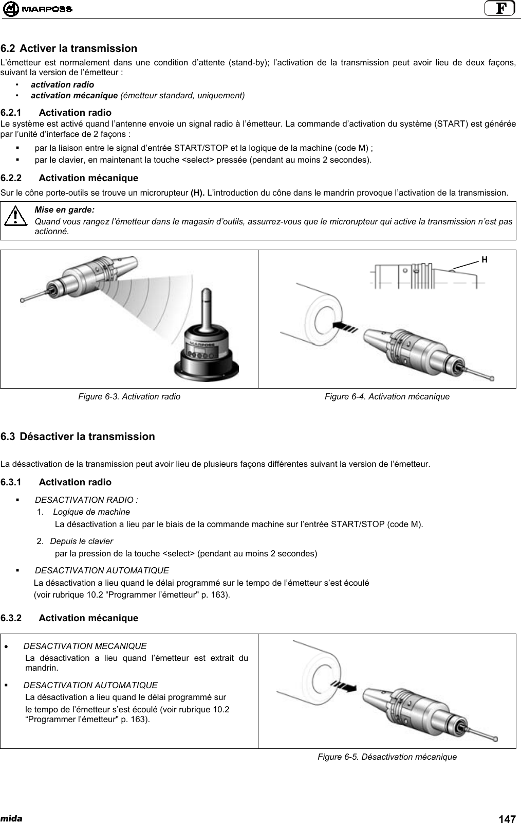 mida 1476.2 Activer la transmissionL’émetteur est normalement dans une condition d’attente (stand-by); l’activation de la transmission peut avoir lieu de deux façons,suivant la version de l’émetteur :•activation radio•activation mécanique (émetteur standard, uniquement)6.2.1 Activation radioLe système est activé quand l’antenne envoie un signal radio à l’émetteur. La commande d’activation du système (START) est généréepar l’unité d’interface de 2 façons :  par la liaison entre le signal d’entrée START/STOP et la logique de la machine (code M) ;  par le clavier, en maintenant la touche &lt;select&gt; pressée (pendant au moins 2 secondes).6.2.2 Activation mécaniqueSur le cône porte-outils se trouve un microrupteur (H). L’introduction du cône dans le mandrin provoque l’activation de la transmission.Mise en garde:Quand vous rangez l’émetteur dans le magasin d’outils, assurrez-vous que le microrupteur qui active la transmission n’est pasactionné.Figure 6-3. Activation radio Figure 6-4. Activation mécanique6.3 Désactiver la transmissionLa désactivation de la transmission peut avoir lieu de plusieurs façons différentes suivant la version de l’émetteur.6.3.1 Activation radio DESACTIVATION RADIO :1.  Logique de machineLa désactivation a lieu par le biais de la commande machine sur l’entrée START/STOP (code M).2.  Depuis le clavierpar la pression de la touche &lt;select&gt; (pendant au moins 2 secondes) DESACTIVATION AUTOMATIQUELa désactivation a lieu quand le délai programmé sur le tempo de l’émetteur s’est écoulé(voir rubrique 10.2 “Programmer l’émetteur&quot; p. 163).6.3.2 Activation mécanique• DESACTIVATION MECANIQUELa désactivation a lieu quand l’émetteur est extrait dumandrin. DESACTIVATION AUTOMATIQUELa désactivation a lieu quand le délai programmé surle tempo de l’émetteur s’est écoulé (voir rubrique 10.2“Programmer l’émetteur&quot; p. 163).Figure 6-5. Désactivation mécaniqueH