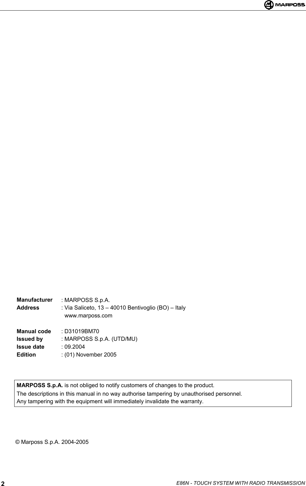 E86N - TOUCH SYSTEM WITH RADIO TRANSMISSION2Manufacturer : MARPOSS S.p.A.Address : Via Saliceto, 13 – 40010 Bentivoglio (BO) – Italy  www.marposs.comManual code : D31019BM70Issued by : MARPOSS S.p.A. (UTD/MU)Issue date : 09.2004Edition : (01) November 2005MARPOSS S.p.A. is not obliged to notify customers of changes to the product.The descriptions in this manual in no way authorise tampering by unauthorised personnel.Any tampering with the equipment will immediately invalidate the warranty.© Marposs S.p.A. 2004-2005