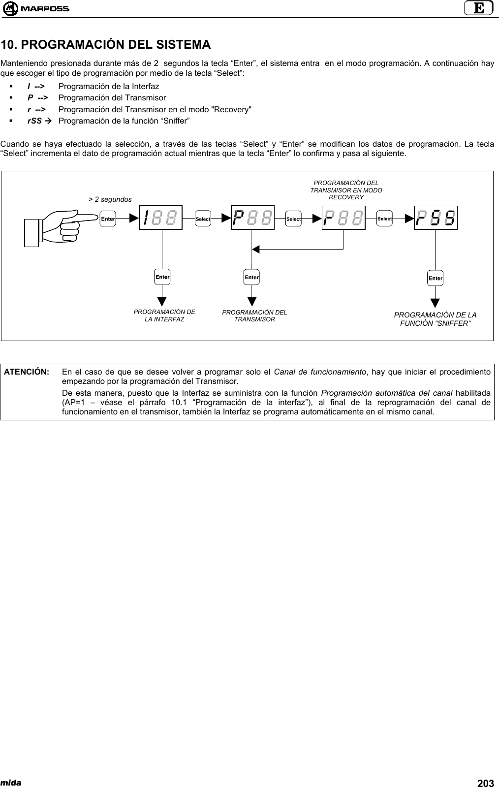 mida 20310. PROGRAMACIÓN DEL SISTEMAManteniendo presionada durante más de 2  segundos la tecla “Enter”, el sistema entra  en el modo programación. A continuación hayque escoger el tipo de programación por medio de la tecla “Select”: I  --&gt; Programación de la Interfaz P  --&gt; Programación del Transmisor r  --&gt; Programación del Transmisor en el modo &quot;Recovery&quot; rSS ÆProgramación de la función “Sniffer”Cuando se haya efectuado la selección, a través de las teclas “Select” y “Enter” se modifican los datos de programación. La tecla“Select” incrementa el dato de programación actual mientras que la tecla “Enter” lo confirma y pasa al siguiente.ATENCIÓN: En el caso de que se desee volver a programar solo el Canal de funcionamiento, hay que iniciar el procedimientoempezando por la programación del Transmisor.De esta manera, puesto que la Interfaz se suministra con la función Programación automática del canal habilitada(AP=1 – véase el párrafo 10.1 “Programación de la interfaz”), al final de la reprogramación del canal defuncionamiento en el transmisor, también la Interfaz se programa automáticamente en el mismo canal.PROGRAMACIÓN DELTRANSMISORPROGRAMACIÓN DELA INTERFAZPROGRAMACIÓN DELTRANSMISOR EN MODORECOVERY&gt; 2 segundosPROGRAMACIÓN DE LAFUNCIÓN “SNIFFER”