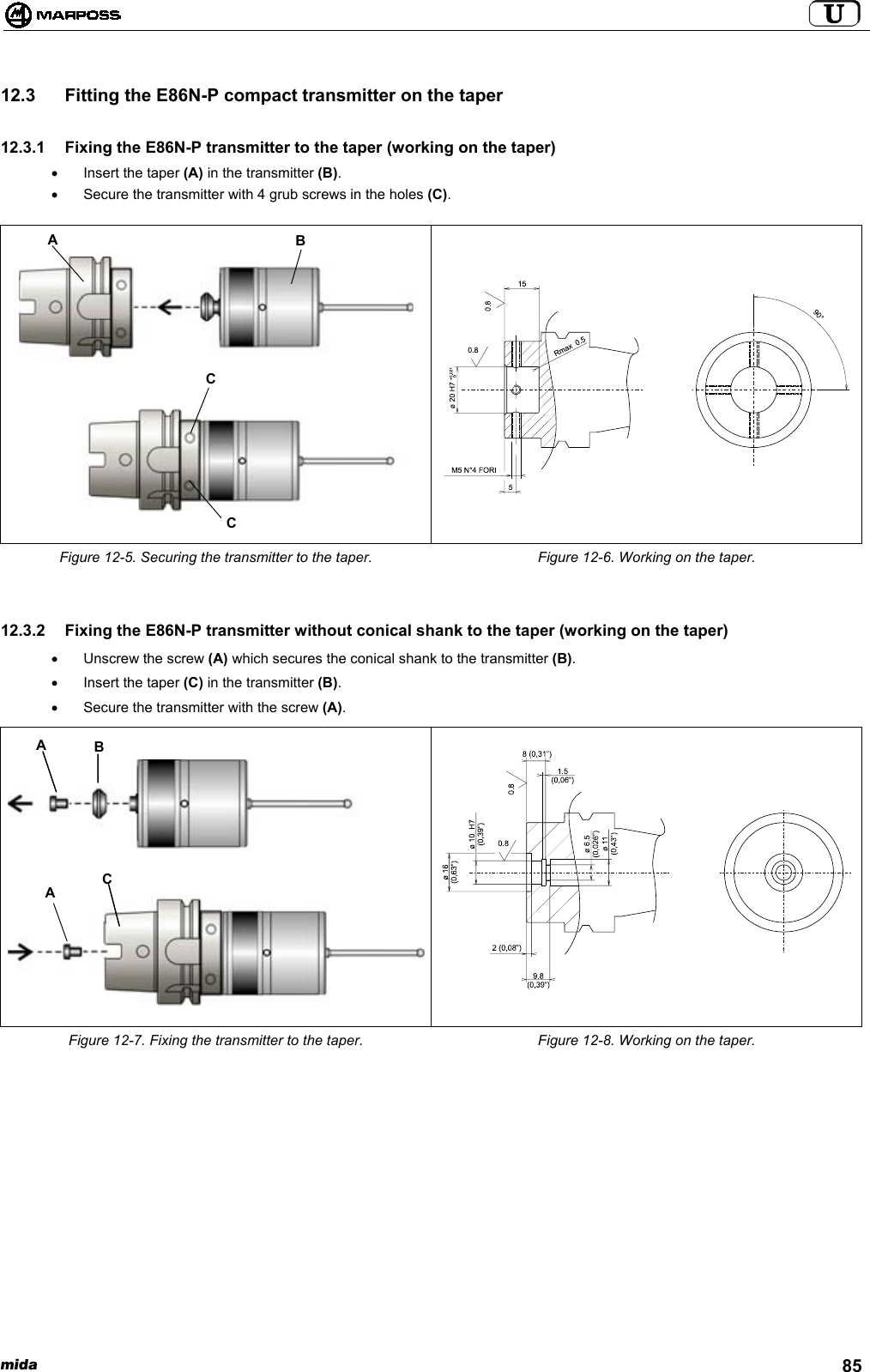 mida 8512.3  Fitting the E86N-P compact transmitter on the taper12.3.1  Fixing the E86N-P transmitter to the taper (working on the taper)•  Insert the taper (A) in the transmitter (B).•  Secure the transmitter with 4 grub screws in the holes (C).Figure 12-5. Securing the transmitter to the taper. Figure 12-6. Working on the taper.12.3.2  Fixing the E86N-P transmitter without conical shank to the taper (working on the taper)•  Unscrew the screw (A) which secures the conical shank to the transmitter (B).•  Insert the taper (C) in the transmitter (B).•  Secure the transmitter with the screw (A).Figure 12-7. Fixing the transmitter to the taper. Figure 12-8. Working on the taper.ABCCABCA