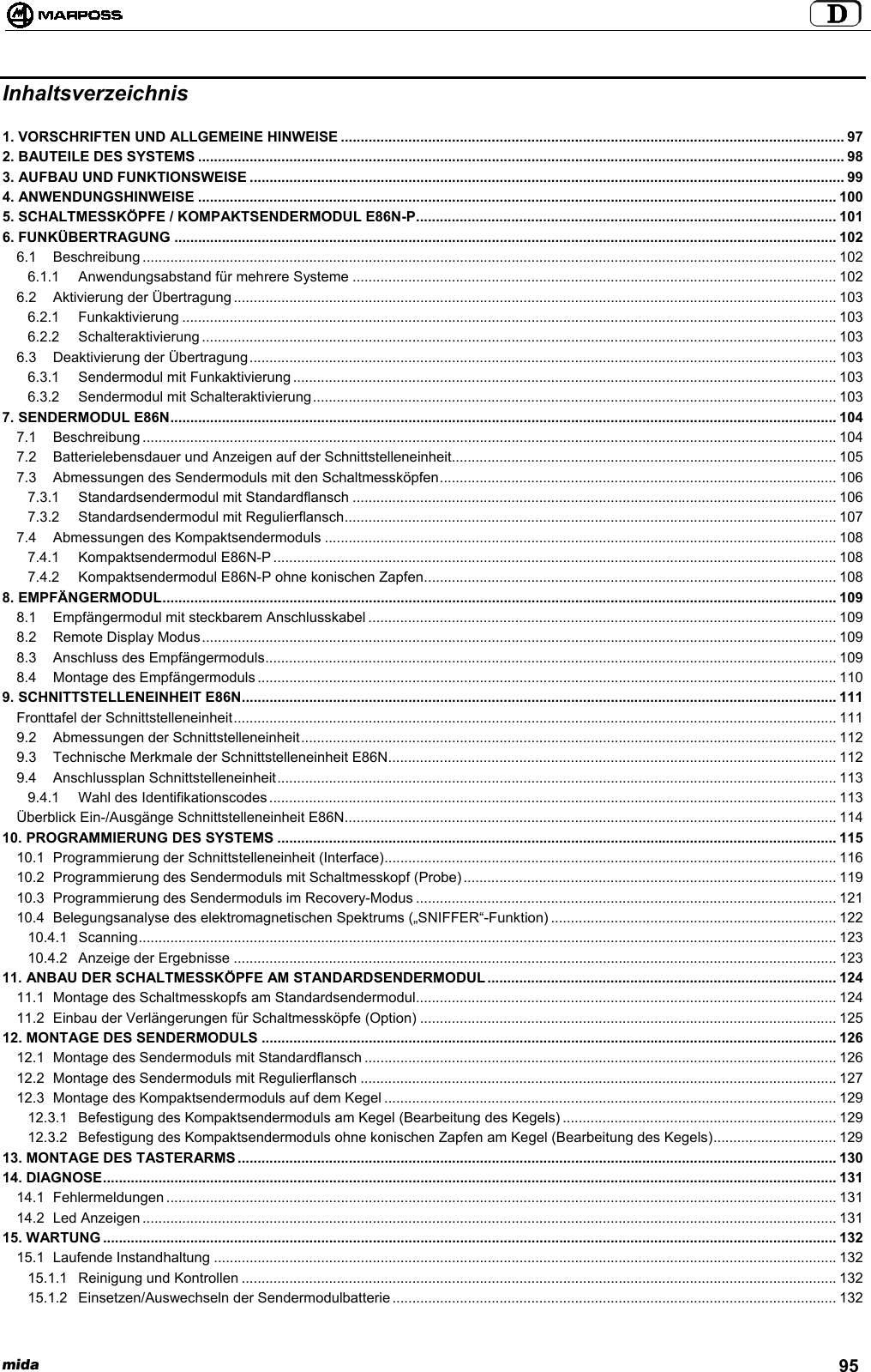 mida 95Inhaltsverzeichnis1. VORSCHRIFTEN UND ALLGEMEINE HINWEISE ............................................................................................................................... 972. BAUTEILE DES SYSTEMS ................................................................................................................................................................... 983. AUFBAU UND FUNKTIONSWEISE ...................................................................................................................................................... 994. ANWENDUNGSHINWEISE ................................................................................................................................................................. 1005. SCHALTMESSKÖPFE / KOMPAKTSENDERMODUL E86N-P.......................................................................................................... 1016. FUNKÜBERTRAGUNG ....................................................................................................................................................................... 1026.1 Beschreibung ............................................................................................................................................................................... 1026.1.1 Anwendungsabstand für mehrere Systeme .......................................................................................................................... 1026.2 Aktivierung der Übertragung ........................................................................................................................................................ 1036.2.1 Funkaktivierung ..................................................................................................................................................................... 1036.2.2 Schalteraktivierung ................................................................................................................................................................ 1036.3 Deaktivierung der Übertragung.................................................................................................................................................... 1036.3.1 Sendermodul mit Funkaktivierung ......................................................................................................................................... 1036.3.2 Sendermodul mit Schalteraktivierung.................................................................................................................................... 1037. SENDERMODUL E86N........................................................................................................................................................................ 1047.1 Beschreibung ............................................................................................................................................................................... 1047.2 Batterielebensdauer und Anzeigen auf der Schnittstelleneinheit................................................................................................. 1057.3 Abmessungen des Sendermoduls mit den Schaltmessköpfen.................................................................................................... 1067.3.1 Standardsendermodul mit Standardflansch .......................................................................................................................... 1067.3.2 Standardsendermodul mit Regulierflansch............................................................................................................................ 1077.4 Abmessungen des Kompaktsendermoduls ................................................................................................................................. 1087.4.1 Kompaktsendermodul E86N-P .............................................................................................................................................. 1087.4.2 Kompaktsendermodul E86N-P ohne konischen Zapfen........................................................................................................ 1088. EMPFÄNGERMODUL.......................................................................................................................................................................... 1098.1 Empfängermodul mit steckbarem Anschlusskabel ...................................................................................................................... 1098.2 Remote Display Modus................................................................................................................................................................ 1098.3 Anschluss des Empfängermoduls................................................................................................................................................ 1098.4 Montage des Empfängermoduls .................................................................................................................................................. 1109. SCHNITTSTELLENEINHEIT E86N...................................................................................................................................................... 111Fronttafel der Schnittstelleneinheit........................................................................................................................................................ 1119.2 Abmessungen der Schnittstelleneinheit....................................................................................................................................... 1129.3 Technische Merkmale der Schnittstelleneinheit E86N................................................................................................................. 1129.4 Anschlussplan Schnittstelleneinheit............................................................................................................................................. 1139.4.1 Wahl des Identifikationscodes ............................................................................................................................................... 113Überblick Ein-/Ausgänge Schnittstelleneinheit E86N............................................................................................................................ 11410. PROGRAMMIERUNG DES SYSTEMS ............................................................................................................................................. 11510.1 Programmierung der Schnittstelleneinheit (Interface).................................................................................................................. 11610.2 Programmierung des Sendermoduls mit Schaltmesskopf (Probe) .............................................................................................. 11910.3 Programmierung des Sendermoduls im Recovery-Modus .......................................................................................................... 12110.4 Belegungsanalyse des elektromagnetischen Spektrums („SNIFFER“-Funktion) ........................................................................ 12210.4.1 Scanning................................................................................................................................................................................ 12310.4.2 Anzeige der Ergebnisse ........................................................................................................................................................ 12311. ANBAU DER SCHALTMESSKÖPFE AM STANDARDSENDERMODUL ........................................................................................ 12411.1 Montage des Schaltmesskopfs am Standardsendermodul.......................................................................................................... 12411.2 Einbau der Verlängerungen für Schaltmessköpfe (Option) ......................................................................................................... 12512. MONTAGE DES SENDERMODULS ................................................................................................................................................. 12612.1 Montage des Sendermoduls mit Standardflansch ....................................................................................................................... 12612.2 Montage des Sendermoduls mit Regulierflansch ........................................................................................................................ 12712.3 Montage des Kompaktsendermoduls auf dem Kegel .................................................................................................................. 12912.3.1 Befestigung des Kompaktsendermoduls am Kegel (Bearbeitung des Kegels) ..................................................................... 12912.3.2 Befestigung des Kompaktsendermoduls ohne konischen Zapfen am Kegel (Bearbeitung des Kegels)............................... 12913. MONTAGE DES TASTERARMS....................................................................................................................................................... 13014. DIAGNOSE......................................................................................................................................................................................... 13114.1 Fehlermeldungen ......................................................................................................................................................................... 13114.2 Led Anzeigen ............................................................................................................................................................................... 13115. WARTUNG ......................................................................................................................................................................................... 13215.1 Laufende Instandhaltung ............................................................................................................................................................. 13215.1.1 Reinigung und Kontrollen ...................................................................................................................................................... 13215.1.2 Einsetzen/Auswechseln der Sendermodulbatterie ................................................................................................................ 132