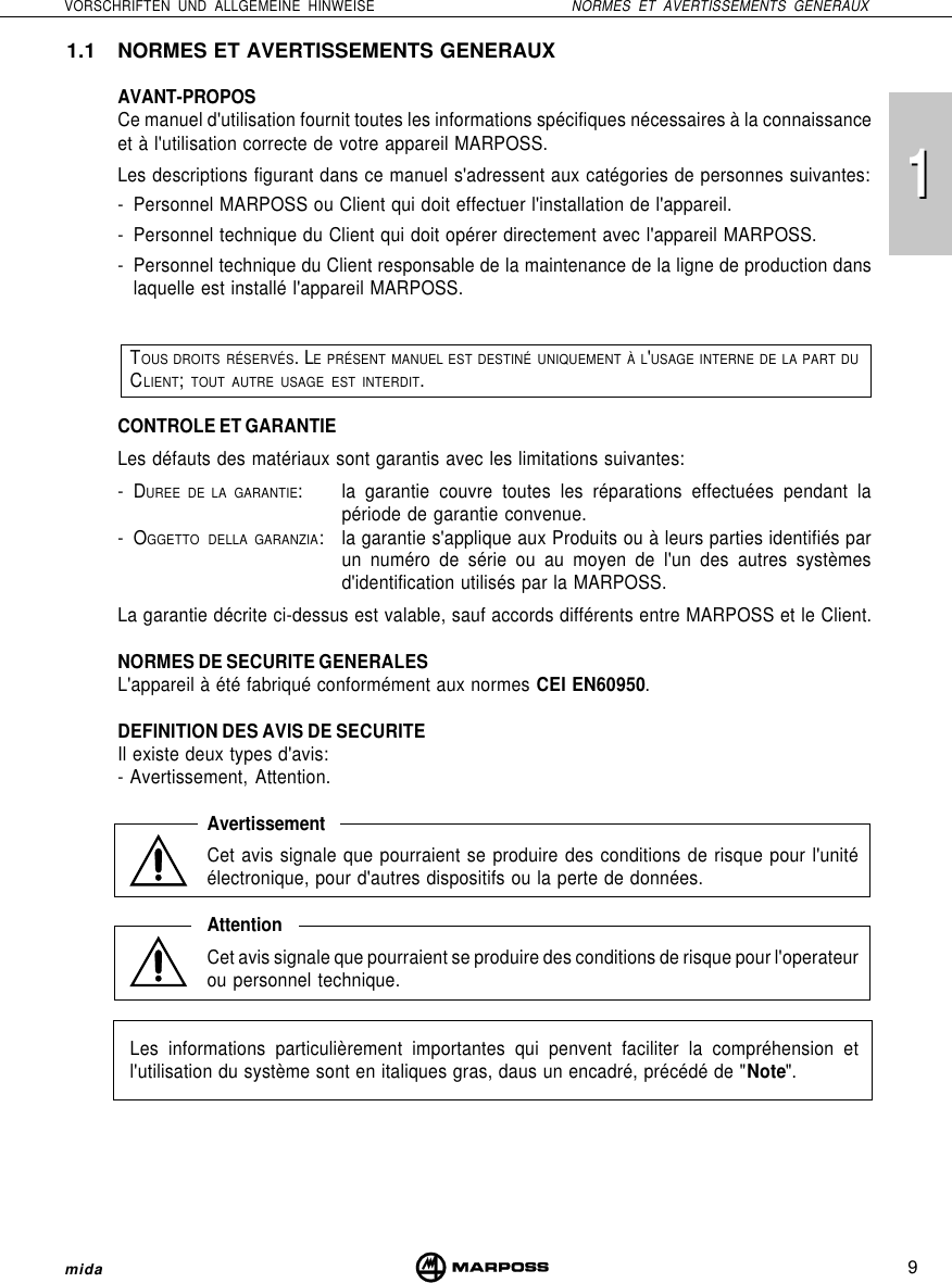 119VORSCHRIFTEN UND ALLGEMEINE HINWEISE NORMES ET AVERTISSEMENTS GENERAUXmida1.1 NORMES ET AVERTISSEMENTS GENERAUXAVANT-PROPOSCe manuel d&apos;utilisation fournit toutes les informations spécifiques nécessaires à la connaissanceet à l&apos;utilisation correcte de votre appareil MARPOSS.Les descriptions figurant dans ce manuel s&apos;adressent aux catégories de personnes suivantes:- Personnel MARPOSS ou Client qui doit effectuer l&apos;installation de l&apos;appareil.- Personnel technique du Client qui doit opérer directement avec l&apos;appareil MARPOSS.- Personnel technique du Client responsable de la maintenance de la ligne de production danslaquelle est installé l&apos;appareil MARPOSS.TOUS DROITS RÉSERVÉS. LE PRÉSENT MANUEL EST DESTINÉ UNIQUEMENT À L&apos;USAGE INTERNE DE LA PART DUCLIENT; TOUT AUTRE USAGE EST INTERDIT.CONTROLE ET GARANTIELes défauts des matériaux sont garantis avec les limitations suivantes:-DUREE DE LA GARANTIE: la garantie couvre toutes les réparations effectuées pendant lapériode de garantie convenue.-OGGETTO DELLA GARANZIA: la garantie s&apos;applique aux Produits ou à leurs parties identifiés parun numéro de série ou au moyen de l&apos;un des autres systèmesd&apos;identification utilisés par la MARPOSS.La garantie décrite ci-dessus est valable, sauf accords différents entre MARPOSS et le Client.NORMES DE SECURITE GENERALESL&apos;appareil à été fabriqué conformément aux normes CEI EN60950.DEFINITION DES AVIS DE SECURITEIl existe deux types d&apos;avis:- Avertissement, Attention.AvertissementCet avis signale que pourraient se produire des conditions de risque pour l&apos;unitéélectronique, pour d&apos;autres dispositifs ou la perte de données.AttentionCet avis signale que pourraient se produire des conditions de risque pour l&apos;operateurou personnel technique.Les informations particulièrement importantes qui penvent faciliter la compréhension etl&apos;utilisation du système sont en italiques gras, daus un encadré, précédé de &quot;Note&quot;.