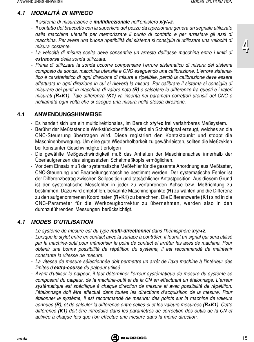 4415ANWENDUNGSHINWEISE MODES D’UTILISATIONmida4.1 MODALITÀ DI IMPIEGO- Il sistema di misurazione è multidirezionale nell’emisfero x/y/+z.- Il contatto del braccetto con la superficie del pezzo da ispezionare genera un segnale utilizzatodalla macchina utensile per memorizzare il punto di contatto e per arrestare gli assi dimacchina. Per avere una buona ripetibilità del sistema si consiglia di utilizzare una velocità dimisura costante.- La velocità di misura scelta deve consentire un arresto dell’asse macchina entro i limiti diextracorsa della sonda utilizzata.- Prima di utilizzare la sonda occorre compensare l’errore sistematico di misura del sistemacomposto da sonda, macchina utensile e CNC eseguendo una calibrazione. L’errore sistema-tico è caratteristico di ogni direzione di misura e ripetibile, perciò la calibrazione deve essereeffettuata in ogni direzione in cui si rileverà la misura. Per calibrare il sistema si consiglia dimisurare dei punti in macchina di valore noto (R) e calcolare le differenze fra questi e i valorimisurati (R+K1). Tale differenza (K1) va inserita nei parametri correttori utensili del CNC erichiamata ogni volta che si esegue una misura nella stessa direzione.4.1 ANWENDUNGSHINWEISE- Es handelt sich um ein multidirektionales, im Bereich x/y/+z frei verfahrbares Meßsystem.- Berührt der Meßtaster die Werkstückoberfläche, wird ein Schaltsignal erzeugt, welches an dieCNC-Steuerung übertragen wird. Diese registriert den Kontaktpunkt und stoppt dieMaschinenbewegung. Um eine gute Wiederholbarkeit zu gewährleisten, sollten die Meßzyklenbei konstanter Geschwindigkeit erfolgen- Die gewählte Meßgeschwindigkeit muß das Anhalten der Maschinenachse innerhalb derÜberlaufgrenzen des eingesetzten Schaltmeßkopfs ermöglichen.- Vor dem Einsatz muß der systematische Meßfehler für die gesamte Anordnung aus Meßtaster,CNC-Steuerung und Bearbeitungsmaschine bestimmt werden. Der systematische Fehler istder Differenzbetrag zwischen Sollposition und tatsächlicher Antastposition. Aus diesem Grundist der systematische Messfehler in jeder zu verfahrenden Achse bzw. Meßrichtung zubestimmen. Dazu wird empfohlen, bekannte Maschinenpunkte (R) zu wählen und die Differenzzu den aufgenommenen Koordinaten (R+K1) zu berechnen. Die Differenzwerte (K1) sind in dieCNC-Parameter für die Werkzeugkorrektur zu übernehmen, werden also in dendurchzuführenden Messungen berücksichtigt.4.1 MODES D’UTILISATION- Le système de mesure est du type multi-directionnel dans l’hémisphère x/y/+z.- Lorsque le stylet entre en contact avec la surface à contrôler, il fournit un signal qui sera utilisépar la machine-outil pour mémoriser le point de contact et arrêter les axes de machine. Pourobtenir une bonne possibilité de répétition du système, il est recommandé de maintenirconstante la vitesse de mesure.- La vitesse de mesure sélectionnée doit permettre un arrêt de l’axe machine à l’intérieur deslimites d’extra-course du palpeur utilisé.- Avant d’utiliser le palpeur, il faut déterminer l’erreur systématique de mesure du système secomposant du palpeur, de la machine-outil et de la CN en effectuant un étalonnage. L’erreursystématique est spécifique à chaque direction de mesure et avec possibilité de répétition:l’étalonnage doit être effectué dans toutes les directions d’acquisition de la mesure. Pourétalonner le système, il est recommandé de mesurer des points sur la machine de valeursconnues (R), et de calculer la différence entre celles-ci et les valeurs mesurées (R+K1). Cettedifférence (K1) doit être introduite dans les paramètres de correction des outils de la CN etactivée à chaque fois que l’on effectue une mesure dans la même direction.