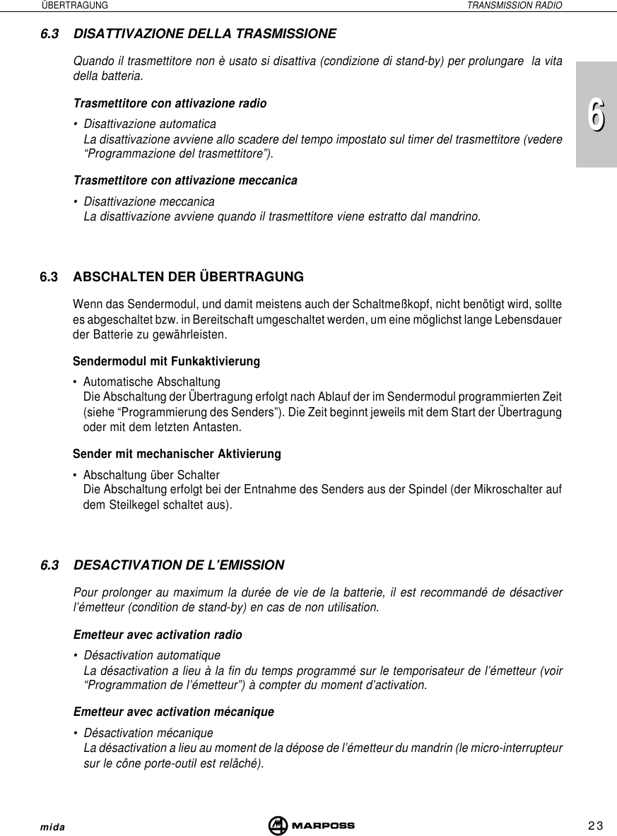 236mida6 ÜBERTRAGUNG TRANSMISSION RADIO6.3 DISATTIVAZIONE DELLA TRASMISSIONEQuando il trasmettitore non è usato si disattiva (condizione di stand-by) per prolungare  la vitadella batteria.Trasmettitore con attivazione radio• Disattivazione automaticaLa disattivazione avviene allo scadere del tempo impostato sul timer del trasmettitore (vedere“Programmazione del trasmettitore”).Trasmettitore con attivazione meccanica• Disattivazione meccanicaLa disattivazione avviene quando il trasmettitore viene estratto dal mandrino.6.3 ABSCHALTEN DER ÜBERTRAGUNGWenn das Sendermodul, und damit meistens auch der Schaltmeßkopf, nicht benötigt wird, solltees abgeschaltet bzw. in Bereitschaft umgeschaltet werden, um eine möglichst lange Lebensdauerder Batterie zu gewährleisten.Sendermodul mit Funkaktivierung• Automatische AbschaltungDie Abschaltung der Übertragung erfolgt nach Ablauf der im Sendermodul programmierten Zeit(siehe “Programmierung des Senders”). Die Zeit beginnt jeweils mit dem Start der Übertragungoder mit dem letzten Antasten.Sender mit mechanischer Aktivierung• Abschaltung über SchalterDie Abschaltung erfolgt bei der Entnahme des Senders aus der Spindel (der Mikroschalter aufdem Steilkegel schaltet aus).6.3 DESACTIVATION DE L’EMISSIONPour prolonger au maximum la durée de vie de la batterie, il est recommandé de désactiverl’émetteur (condition de stand-by) en cas de non utilisation.Emetteur avec activation radio• Désactivation automatiqueLa désactivation a lieu à la fin du temps programmé sur le temporisateur de l’émetteur (voir“Programmation de l’émetteur”) à compter du moment d’activation.Emetteur avec activation mécanique• Désactivation mécaniqueLa désactivation a lieu au moment de la dépose de l’émetteur du mandrin (le micro-interrupteursur le cône porte-outil est relâché).