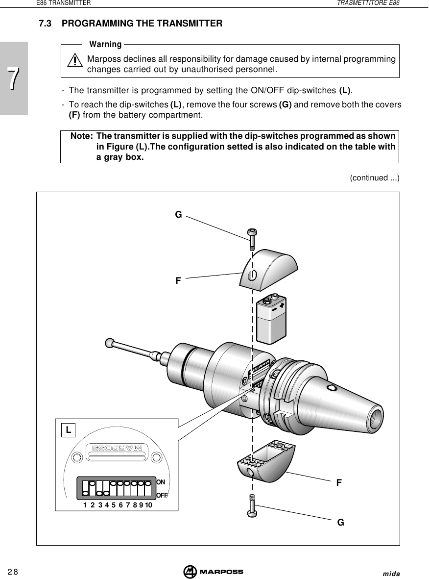 7728E86 TRANSMITTER TRASMETTITORE E86mida7.3 PROGRAMMING THE TRANSMITTERWarningMarposs declines all responsibility for damage caused by internal programmingchanges carried out by unauthorised personnel.- The transmitter is programmed by setting the ON/OFF dip-switches (L).- To reach the dip-switches (L), remove the four screws (G) and remove both the covers(F) from the battery compartment.Note: The transmitter is supplied with the dip-switches programmed as shownin Figure (L).The configuration setted is also indicated on the table witha gray box.GGF(continued ...)FL12345678910ONOFF
