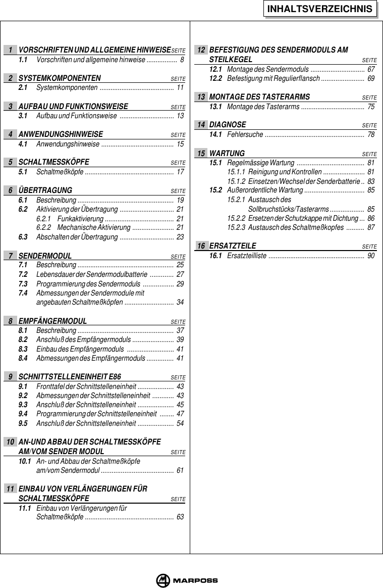 INHALTSVERZEICHNIS1 VORSCHRIFTEN UND ALLGEMEINE HINWEISESEITE1.1 Vorschriften und allgemeine hinweise ................. 82 SYSTEMKOMPONENTENSEITE2.1 Systemkomponenten ......................................... 113 AUFBAU UND FUNKTIONSWEISESEITE3.1 Aufbau und Funktionsweise .............................. 134 ANWENDUNGSHINWEISESEITE4.1 Anwendungshinweise ........................................ 155 SCHALTMESSKÖPFESEITE5.1 Schaltmeßköpfe ................................................. 176 ÜBERTRAGUNGSEITE6.1 Beschreibung ..................................................... 196.2 Aktivierung der Übertragung .............................. 216.2.1 Funkaktivierung ...................................... 216.2.2 Mechanische Aktivierung ....................... 216.3 Abschalten der Übertragung .............................. 237 SENDERMODULSEITE7.1 Beschreibung ..................................................... 257.2 Lebensdauer der Sendermodulbatterie ............. 277.3 Programmierung des Sendermoduls ................. 297.4 Abmessungen der Sendermodule mitangebauten Schaltmeßköpfen ........................... 348 EMPFÄNGERMODULSEITE8.1 Beschreibung ..................................................... 378.2 Anschluß des Empfängermoduls ....................... 398.3 Einbau des Empfängermoduls .......................... 418.4 Abmessungen des Empfängermoduls ............... 419 SCHNITTSTELLENEINHEIT E86SEITE9.1 Fronttafel der Schnittstelleneinheit .................... 439.2 Abmessungen der Schnittstelleneinheit ............ 439.3 Anschluß der Schnittstelleneinheit .................... 459.4 Programmierung der Schnittstelleneinheit ........ 479.5 Anschluß der Schnittstelleneinheit .................... 5410 AN-UND ABBAU DER SCHALTMESSKÖPFEAM/VOM SENDER MODULSEITE10.1 An- und Abbau der Schaltmeßköpfeam/vom Sendermodul ........................................ 6111 EINBAU VON VERLÄNGERUNGEN FÜRSCHALTMESSKÖPFESEITE11.1 Einbau von Verlängerungen fürSchaltmeßköpfe ................................................. 6312 BEFESTIGUNG DES SENDERMODULS AMSTEILKEGELSEITE12.1 Montage des Sendermoduls .............................. 6712.2 Befestigung mit Regulierflansch ........................ 6913 MONTAGE DES TASTERARMSSEITE13.1 Montage des Tasterarms ................................... 7514 DIAGNOSESEITE14.1 Fehlersuche ....................................................... 7815 WARTUNGSEITE15.1 Regelmässige Wartung ..................................... 8115.1.1 Reinigung und Kontrollen ....................... 8115.1.2 Einsetzen/Wechsel der Senderbatterie .. 8315.2 Außerordentliche Wartung ................................. 8515.2.1 Austausch desSollbruchstücks/Tasterarms................... 8515.2.2 Ersetzen der Schutzkappe mit Dichtung ... 8615.2.3 Austausch des Schaltmeßkopfes .......... 8716 ERSATZTEILESEITE16.1 Ersatzteilliste ..................................................... 90