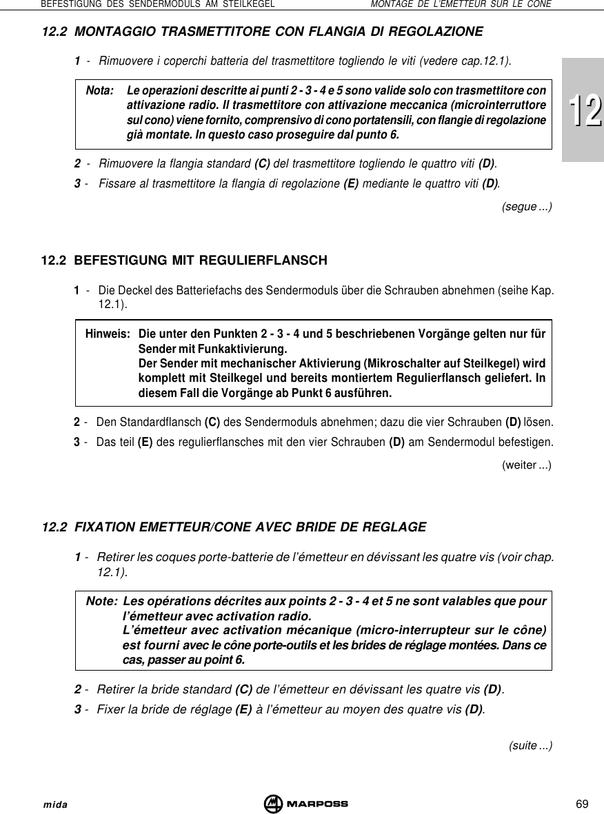 69BEFESTIGUNG DES SENDERMODULS AM STEILKEGEL MONTAGE DE L’EMETTEUR SUR LE CONEmida121212.2 MONTAGGIO TRASMETTITORE CON FLANGIA DI REGOLAZIONE1- Rimuovere i coperchi batteria del trasmettitore togliendo le viti (vedere cap.12.1).Nota: Le operazioni descritte ai punti 2 - 3 - 4 e 5 sono valide solo con trasmettitore conattivazione radio. Il trasmettitore con attivazione meccanica (microinterruttoresul cono) viene fornito, comprensivo di cono portatensili, con flangie di regolazionegià montate. In questo caso proseguire dal punto 6.2- Rimuovere la flangia standard (C) del trasmettitore togliendo le quattro viti (D).3- Fissare al trasmettitore la flangia di regolazione (E) mediante le quattro viti (D).12.2 BEFESTIGUNG MIT REGULIERFLANSCH1- Die Deckel des Batteriefachs des Sendermoduls über die Schrauben abnehmen (seihe Kap.12.1).Hinweis: Die unter den Punkten 2 - 3 - 4 und 5 beschriebenen Vorgänge gelten nur fürSender mit Funkaktivierung.Der Sender mit mechanischer Aktivierung (Mikroschalter auf Steilkegel) wirdkomplett mit Steilkegel und bereits montiertem Regulierflansch geliefert. Indiesem Fall die Vorgänge ab Punkt 6 ausführen.2- Den Standardflansch (C) des Sendermoduls abnehmen; dazu die vier Schrauben (D) lösen.3- Das teil (E) des regulierflansches mit den vier Schrauben (D) am Sendermodul befestigen.12.2 FIXATION EMETTEUR/CONE AVEC BRIDE DE REGLAGE1- Retirer les coques porte-batterie de l’émetteur en dévissant les quatre vis (voir chap.12.1).Note: Les opérations décrites aux points 2 - 3 - 4 et 5 ne sont valables que pourl’émetteur avec activation radio.L’émetteur avec activation mécanique (micro-interrupteur sur le cône)est fourni avec le cône porte-outils et les brides de réglage montées. Dans cecas, passer au point 6.2- Retirer la bride standard (C) de l’émetteur en dévissant les quatre vis (D).3- Fixer la bride de réglage (E) à l’émetteur au moyen des quatre vis (D).(segue ...)(weiter ...)(suite ...)