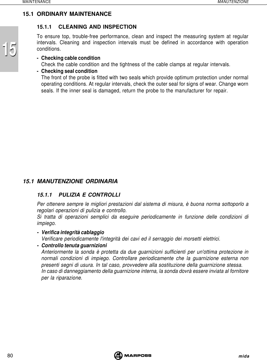 80MAINTENANCE MANUTENZIONEmida151515.1 ORDINARY MAINTENANCE15.1.1 CLEANING AND INSPECTIONTo ensure top, trouble-free performance, clean and inspect the measuring system at regularintervals. Cleaning and inspection intervals must be defined in accordance with operationconditions.- Checking cable conditionCheck the cable condition and the tightness of the cable clamps at regular intervals.- Checking seal conditionThe front of the probe is fitted with two seals which provide optimum protection under normaloperating conditions. At regular intervals, check the outer seal for signs of wear. Change wornseals. If the inner seal is damaged, return the probe to the manufacturer for repair.15.1 MANUTENZIONE ORDINARIA15.1.1 PULIZIA E CONTROLLIPer ottenere sempre le migliori prestazioni dal sistema di misura, è buona norma sottoporlo aregolari operazioni di pulizia e controllo.Si tratta di operazioni semplici da eseguire periodicamente in funzione delle condizioni diimpiego.- Verifica integrità cablaggioVerificare periodicamente l&apos;integrità dei cavi ed il serraggio dei morsetti elettrici.- Controllo tenuta guarnizioniAnteriormente la sonda è protetta da due guarnizioni sufficienti per un&apos;ottima protezione innormali condizioni di impiego. Controllare periodicamente che la guarnizione esterna nonpresenti segni di usura. In tal caso, provvedere alla sostituzione della guarnizione stessa.In caso di danneggiamento della guarnizione interna, la sonda dovrà essere inviata al fornitoreper la riparazione.