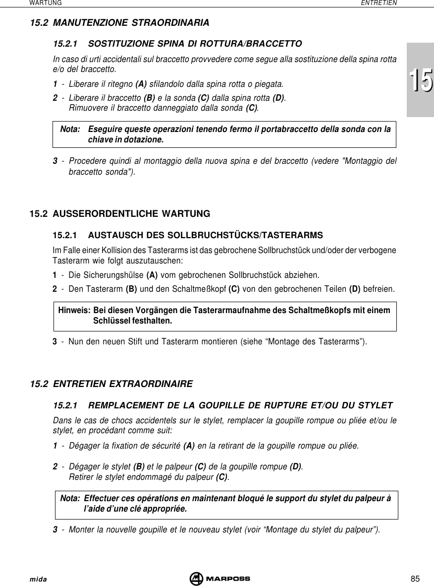 85WARTUNG ENTRETIENmida151515.2 MANUTENZIONE STRAORDINARIA15.2.1 SOSTITUZIONE SPINA DI ROTTURA/BRACCETTOIn caso di urti accidentali sul braccetto provvedere come segue alla sostituzione della spina rottae/o del braccetto.1- Liberare il ritegno (A) sfilandolo dalla spina rotta o piegata.2- Liberare il braccetto (B) e la sonda (C) dalla spina rotta (D).Rimuovere il braccetto danneggiato dalla sonda (C).Nota: Eseguire queste operazioni tenendo fermo il portabraccetto della sonda con lachiave in dotazione.3- Procedere quindi al montaggio della nuova spina e del braccetto (vedere &quot;Montaggio delbraccetto sonda&quot;).15.2 AUSSERORDENTLICHE WARTUNG15.2.1 AUSTAUSCH DES SOLLBRUCHSTÜCKS/TASTERARMSIm Falle einer Kollision des Tasterarms ist das gebrochene Sollbruchstück und/oder der verbogeneTasterarm wie folgt auszutauschen:1- Die Sicherungshülse (A) vom gebrochenen Sollbruchstück abziehen.2- Den Tasterarm (B) und den Schaltmeßkopf (C) von den gebrochenen Teilen (D) befreien.Hinweis: Bei diesen Vorgängen die Tasterarmaufnahme des Schaltmeßkopfs mit einemSchlüssel festhalten.3- Nun den neuen Stift und Tasterarm montieren (siehe “Montage des Tasterarms”).15.2 ENTRETIEN EXTRAORDINAIRE15.2.1 REMPLACEMENT DE LA GOUPILLE DE RUPTURE ET/OU DU STYLETDans le cas de chocs accidentels sur le stylet, remplacer la goupille rompue ou pliée et/ou lestylet, en procédant comme suit:1- Dégager la fixation de sécurité (A) en la retirant de la goupille rompue ou pliée.2- Dégager le stylet (B) et le palpeur (C) de la goupille rompue (D).Retirer le stylet endommagé du palpeur (C).Nota: Effectuer ces opérations en maintenant bloqué le support du stylet du palpeur àl’aide d’une clé appropriée.3- Monter la nouvelle goupille et le nouveau stylet (voir “Montage du stylet du palpeur”).