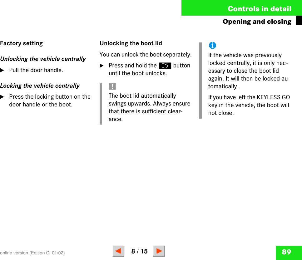 89Controls in detailOpening and closingFactory settingUnlocking the vehicle centrally왘Pull the door handle.Locking the vehicle centrally왘Press the locking button on the door handle or the boot.Unlocking the boot lidYou can unlock the boot separately.왘Press and hold the Š button until the boot unlocks.!The boot lid automatically swings upwards. Always ensure that there is sufficient clear-ance.iIf the vehicle was previously locked centrally, it is only nec-essary to close the boot lid again. It will then be locked au-tomatically.If you have left the KEYLESS GO key in the vehicle, the boot will not close.online version (Edition C, 01/02)8 / 15