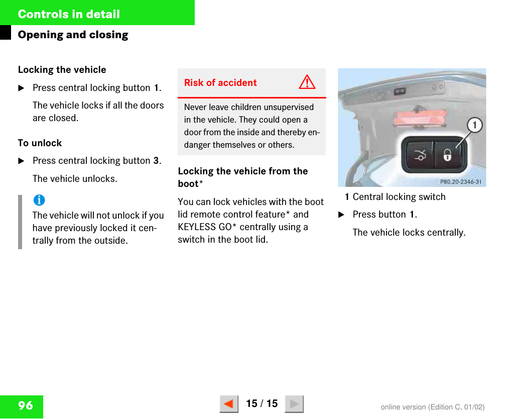 96Controls in detailOpening and closingLocking the vehiclëPress central locking button 1.The vehicle locks if all the doors are closed.To unlock̈Press central locking button 3.The vehicle unlocks. Locking the vehicle from the boot*You can lock vehicles with the boot lid remote control feature* and KEYLESS GO* centrally using a switch in the boot lid.1Central locking switcḧPress button 1.The vehicle locks centrally.iThe vehicle will not unlock if you have previously locked it cen-trally from the outside.Risk of accident GNever leave children unsupervised in the vehicle. They could open a door from the inside and thereby en-danger themselves or others.P 80.20-2346-31online version (Edition C, 01/02)15 / 15