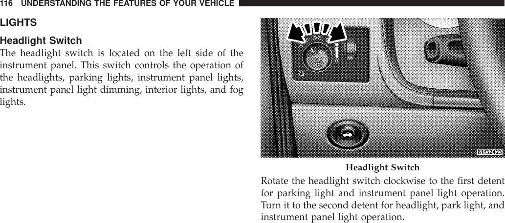 LIGHTSHeadlight SwitchThe headlight switch is located on the left side of theinstrument panel. This switch controls the operation ofthe headlights, parking lights, instrument panel lights,instrument panel light dimming, interior lights, and foglights.Rotate the headlight switch clockwise to the first detentfor parking light and instrument panel light operation.Turn it to the second detent for headlight, park light, andinstrument panel light operation.Headlight Switch116 UNDERSTANDING THE FEATURES OF YOUR VEHICLE
