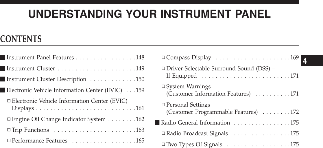 UNDERSTANDING YOUR INSTRUMENT PANELCONTENTSmInstrument Panel Features .................148mInstrument Cluster ......................149mInstrument Cluster Description .............150mElectronic Vehicle Information Center (EVIC) . . .159▫Electronic Vehicle Information Center (EVIC)Displays ............................161▫Engine Oil Change Indicator System ........162▫Trip Functions .......................163▫Performance Features ..................165▫Compass Display .....................169▫Driver-Selectable Surround Sound (DSS) –If Equipped .........................171▫System Warnings(Customer Information Features) ..........171▫Personal Settings(Customer Programmable Features) ........172mRadio General Information ................175▫Radio Broadcast Signals .................175▫Two Types Of Signals ..................1754