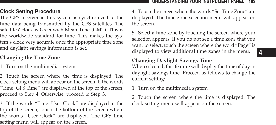 Clock Setting ProcedureThe GPS receiver in this system is synchronized to thetime data being transmitted by the GPS satellites. Thesatellites’ clock is Greenwich Mean Time (GMT). This isthe worldwide standard for time. This makes the sys-tem’s clock very accurate once the appropriate time zoneand daylight savings information is set.Changing the Time Zone1. Turn on the multimedia system.2. Touch the screen where the time is displayed. Theclock setting menu will appear on the screen. If the words“Time: GPS Time” are displayed at the top of the screen,proceed to Step 4. Otherwise, proceed to Step 3.3. If the words “Time: User Clock” are displayed at thetop of the screen, touch the bottom of the screen wherethe words “User Clock” are displayed. The GPS timesetting menu will appear on the screen.4. Touch the screen where the words “Set Time Zone” aredisplayed. The time zone selection menu will appear onthe screen.5. Select a time zone by touching the screen where yourselection appears. If you do not see a time zone that youwant to select, touch the screen where the word “Page” isdisplayed to view additional time zones in the menu.Changing Daylight Savings TimeWhen selected, this feature will display the time of day indaylight savings time. Proceed as follows to change thecurrent setting:1. Turn on the multimedia system.2. Touch the screen where the time is displayed. Theclock setting menu will appear on the screen.UNDERSTANDING YOUR INSTRUMENT PANEL 1934