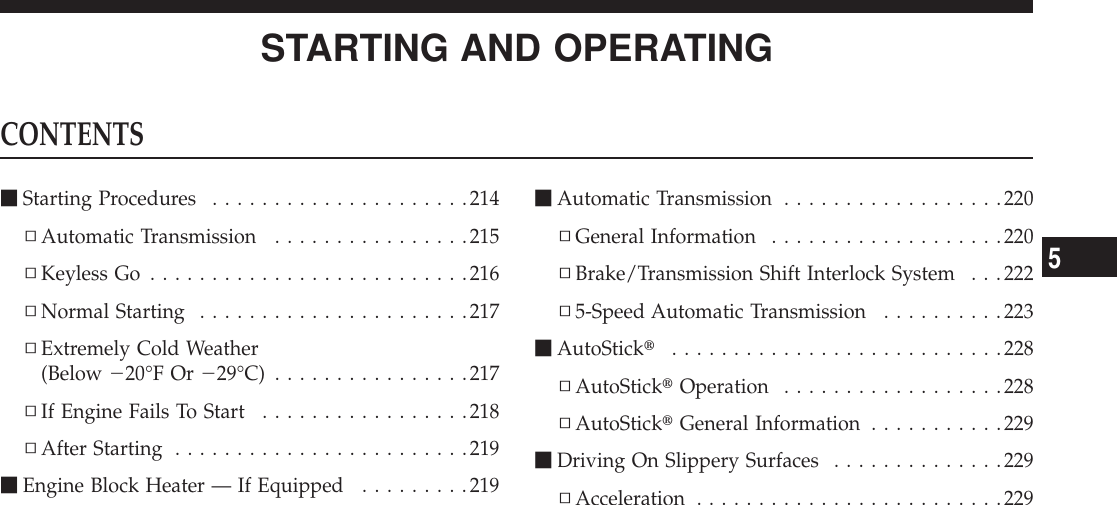 STARTING AND OPERATINGCONTENTSmStarting Procedures .....................214▫Automatic Transmission ................215▫Keyless Go ..........................216▫Normal Starting ......................217▫Extremely Cold Weather(Below 220°F Or 229°C) ................217▫If Engine Fails To Start .................218▫After Starting ........................219mEngine Block Heater — If Equipped .........219mAutomatic Transmission ..................220▫General Information ...................220▫Brake/Transmission Shift Interlock System . . .222▫5-Speed Automatic Transmission ..........223mAutoStickt...........................228▫AutoSticktOperation ..................228▫AutoSticktGeneral Information ...........229mDriving On Slippery Surfaces ..............229▫Acceleration .........................2295