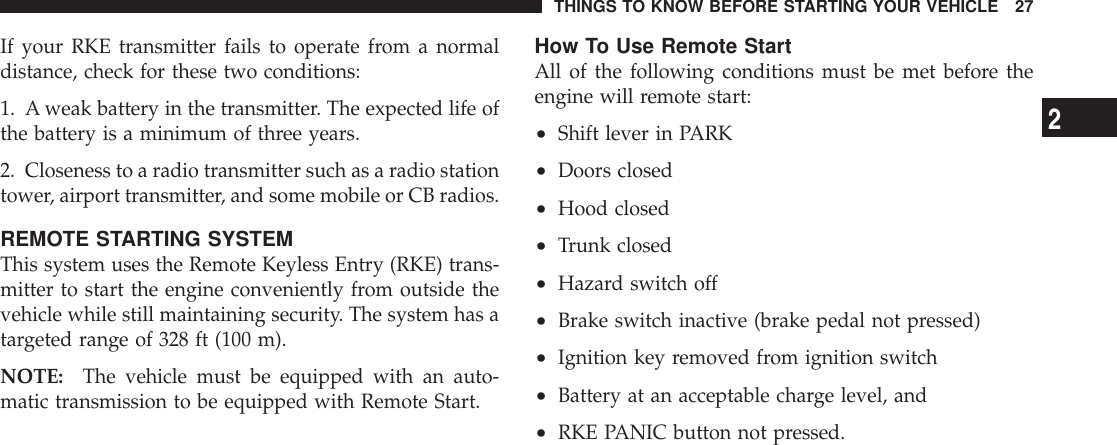 If your RKE transmitter fails to operate from a normaldistance, check for these two conditions:1. A weak battery in the transmitter. The expected life ofthe battery is a minimum of three years.2. Closeness to a radio transmitter such as a radio stationtower, airport transmitter, and some mobile or CB radios.REMOTE STARTING SYSTEMThis system uses the Remote Keyless Entry (RKE) trans-mitter to start the engine conveniently from outside thevehicle while still maintaining security. The system has atargeted range of 328 ft (100 m).NOTE: The vehicle must be equipped with an auto-matic transmission to be equipped with Remote Start.How To Use Remote StartAll of the following conditions must be met before theengine will remote start:•Shift lever in PARK•Doors closed•Hood closed•Trunk closed•Hazard switch off•Brake switch inactive (brake pedal not pressed)•Ignition key removed from ignition switch•Battery at an acceptable charge level, and•RKE PANIC button not pressed.THINGS TO KNOW BEFORE STARTING YOUR VEHICLE 272