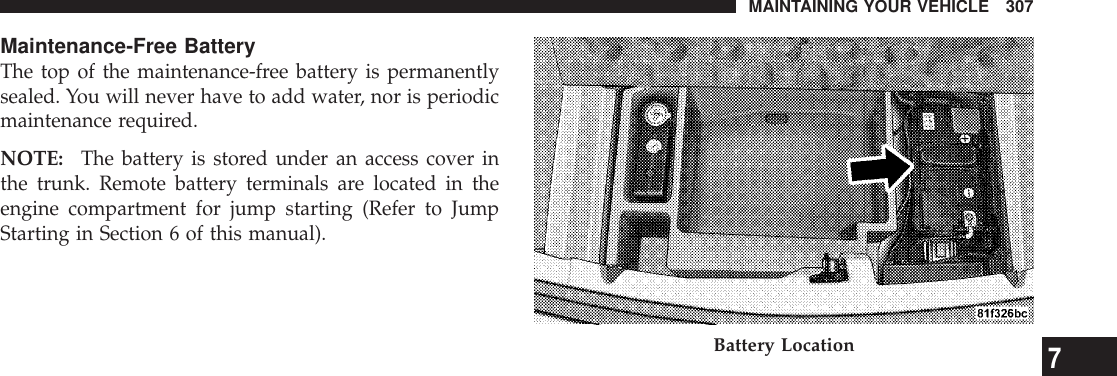 Maintenance-Free BatteryThe top of the maintenance-free battery is permanentlysealed. You will never have to add water, nor is periodicmaintenance required.NOTE: The battery is stored under an access cover inthe trunk. Remote battery terminals are located in theengine compartment for jump starting (Refer to JumpStarting in Section 6 of this manual).Battery LocationMAINTAINING YOUR VEHICLE 3077