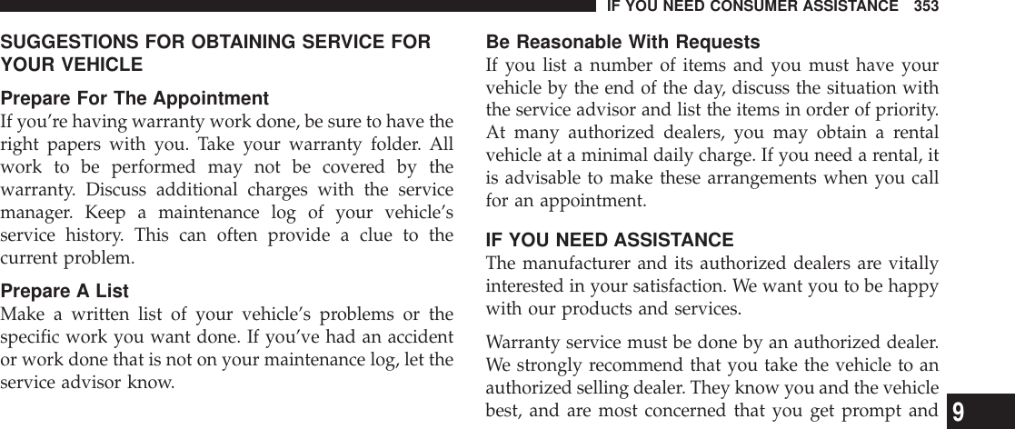 SUGGESTIONS FOR OBTAINING SERVICE FORYOUR VEHICLEPrepare For The AppointmentIf you’re having warranty work done, be sure to have theright papers with you. Take your warranty folder. Allwork to be performed may not be covered by thewarranty. Discuss additional charges with the servicemanager. Keep a maintenance log of your vehicle’sservice history. This can often provide a clue to thecurrent problem.Prepare A ListMake a written list of your vehicle’s problems or thespecific work you want done. If you’ve had an accidentor work done that is not on your maintenance log, let theservice advisor know.Be Reasonable With RequestsIf you list a number of items and you must have yourvehicle by the end of the day, discuss the situation withthe service advisor and list the items in order of priority.At many authorized dealers, you may obtain a rentalvehicle at a minimal daily charge. If you need a rental, itis advisable to make these arrangements when you callfor an appointment.IF YOU NEED ASSISTANCEThe manufacturer and its authorized dealers are vitallyinterested in your satisfaction. We want you to be happywith our products and services.Warranty service must be done by an authorized dealer.We strongly recommend that you take the vehicle to anauthorized selling dealer. They know you and the vehiclebest, and are most concerned that you get prompt andIF YOU NEED CONSUMER ASSISTANCE 3539