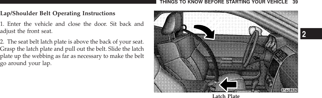 Lap/Shoulder Belt Operating Instructions1. Enter the vehicle and close the door. Sit back andadjust the front seat.2. The seat belt latch plate is above the back of your seat.Grasp the latch plate and pull out the belt. Slide the latchplate up the webbing as far as necessary to make the beltgo around your lap.Latch PlateTHINGS TO KNOW BEFORE STARTING YOUR VEHICLE 392