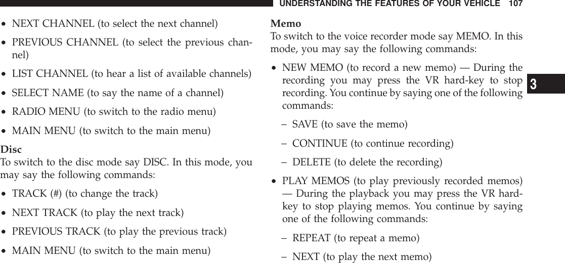 •NEXT CHANNEL (to select the next channel)•PREVIOUS CHANNEL (to select the previous chan-nel)•LIST CHANNEL (to hear a list of available channels)•SELECT NAME (to say the name of a channel)•RADIO MENU (to switch to the radio menu)•MAIN MENU (to switch to the main menu)DiscTo switch to the disc mode say DISC. In this mode, youmay say the following commands:•TRACK (#) (to change the track)•NEXT TRACK (to play the next track)•PREVIOUS TRACK (to play the previous track)•MAIN MENU (to switch to the main menu)MemoTo switch to the voice recorder mode say MEMO. In thismode, you may say the following commands:•NEW MEMO (to record a new memo) — During therecording you may press the VR hard-key to stoprecording. You continue by saying one of the followingcommands:−SAVE (to save the memo)−CONTINUE (to continue recording)−DELETE (to delete the recording)•PLAY MEMOS (to play previously recorded memos)— During the playback you may press the VR hard-key to stop playing memos. You continue by sayingone of the following commands:−REPEAT (to repeat a memo)−NEXT (to play the next memo)UNDERSTANDING THE FEATURES OF YOUR VEHICLE 1073